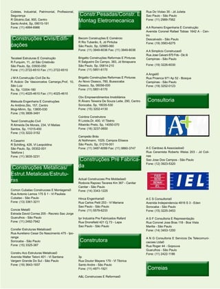 Coletes, Industrial, Patrimonial, Profissional,                                                   Rua Do Violao 35 - Jd Julieta
Segurança                                         Constr.Pesadas/Constr. E                        Sao Paulo - São Paulo
R Glicério,Gal, 900, Centro
Santo André, Sp, 09015-191
                                                  Montag Eletromecanica                           Fone: (11) 2989-7562

Fone: (11) 4994-6966                                                                              A A Romeiro Engenharia E Construção
                                                                                                  Avenida Coronel Rafael Tobias 1642 A - Cen-
                                                                                                  tro
 Construções Civis/Edifi-
             Civis/Edifi-                         Becom Construções E Comércio                    Descalvado - São Paulo
                                                  R Rio Tubarão, 6, Jd Pirituba
cações                                            São Paulo, Sp, 02985-060
                                                                                                  Fone: (19) 3583-6275

                                                  Fone: (11) 3949-8036 Fax: (11) 3949-8036        A A Simplicio Construcao0
                                                                                                  Rua Jose Caivani 870 Fds - Dic Iii
Tecsteel Estruturas E Construção                  Brigatto Construções Reformas E Pinturas        Campinas - São Paulo
R Furquim, 11, Jd São Cristóvão                   R Salgueiro Do Campo, 383, Jd Ibirapuera
São Paulo, Sp, 03930-050                          São Paulo, Sp, 05814-210                        Fone: (19) 3226-6030
Fone: (11) 2722-6510 Fax: (11) 2722-6510          Fone: (11) 5851-6170
                                                                                                  A Angeli0
J M A Construção Civil De Itu                     Brigatto Construções Reformas E Pinturas        Rua Proenca 971 Ap 52 - Bosque
R Acácio De Vasconcelos Camargo,Prof, 10,         Av Novo Osasco, 780, Bussocaba                  Campinas - São Paulo
São Luiz                                          Osasco, Sp, 06056-000                           Fone: (19) 3252-0123
Itu, Sp, 13304-180                                Fone: (11) 5851-6170
Fone: (11) 4025-4610 Fax: (11) 4025-4610
                                                  Cbv Empreendimentos Imobiliários
Matsuda Engenharia E Construções                  R Álvaro Teixeira De Souza Leite, 290, Centro    Consultoria
Av Antônio,Sto, 157, Centro                       Sorocaba, Sp, 18035-530
Mogi-Mirim, Sp, 13800-030                         Fone: (15) 3202-4130
Fone: (19) 3806-3491
                                                  Coinbra Construtora
Texel Construção Civil                            R Loiola,Dr, 400, Vl Tibério
R Almeida De Morais, 234, Vl Matias               Ribeirão Preto, Sp, 14050-070
Santos, Sp, 11015-450                             Fone: (16) 3237-0650
Fone: (13) 3222-3152
                                                  Campeão Brás
A Casarini                                        Al Nothmann, 1029, Campos Elíseos
R Schilling, 428, Vl Leopoldina                   São Paulo, Sp, 01216-001
São Paulo, Sp, 05302-001                          Fone: (11) 3487-6099 Fax: (11) 9860-3747        A C Cardoso & Associados0
Telefone |                                                                                        Rua Ceramista Roberto Weiss 203 - Jd Coli-
Fone: (11) 3835-3231                                                                              nas
                                                   Construções Pré Fabrica-
                                                                   Fabrica-                       Sao Jose Dos Campos - São Paulo

 Construções Metalicas/                           da                                              Fone: (12) 3923-5320


Estrut.Metalicas/Estrutu-
Estrut.Metalicas/Estrutu-
ras                                               Actual Construcoes Pre Moldadas0
                                                  Rodovia Raposo Tavares Km 367 - Canitar
                                                  Canitar - São Paulo
Comon Cubatao Construcoes E Montagens0            Fone: (14) 3343-1225
Rua Antonio Lemos 175 S 1 - Vl Paulista
Cubatao - São Paulo                               Hinca Engenharia0                               A C S Consultoria0
Fone: (13) 3361-3211                              Rua Carlos Petit 253 - Vl Mariana               Avenida Independencia 4816 S 3 - Eden
                                                  Sao Paulo - São Paulo                           Sorocaba - São Paulo
Concie Metal0                                     Fone: (11) 5579-6233                            Fone: (15) 3225-3453
Estrada David Correa 205 - Recreio Sao Jorge
Guarulhos - São Paulo                             Ipr Industria Pre Fabricados Rafard             A G F Consultoria E Representação
Fone: (11) 2492-7942                              Rua Dronsfield 421 Cj 73 - Lapa                 Rua Coronel Jose Bras 118 - Boa Vista
                                                  Sao Paulo - São Paulo                           Marilia - São Paulo
Consfer Estruturas Metalicas0                                                                     Fone: (14) 3453-1200
Rua Aureliano Cesar Do Nascimento 475 - Ipo-
ranga
                                                   Construtora
                                                                                                  A N G Consultoria E Servicos De Telecomuni-
Sorocaba - São Paulo                                                                              cacoes Ltda0
Fone: (15) 3325-387                                                                               Rua Roger 44 - Gopouva
                                                                                                  Guarulhos - São Paulo
Constru Aco Estruturas Metalicas0                                                                 Fone: (11) 2422-1186
Avenida Walter Tatoni 401 - Vl Santana            3p
Vargem Grande Do Sul - São Paulo                  Rua Doutor Mayera 179 - Vl Tibirica
Fone: (19) 3643-1937                              Santo Andre - São Paulo
                                                  Fone: (11) 4971-1921                             Correias
                                                  A&L Construcoes E Reformas0
 