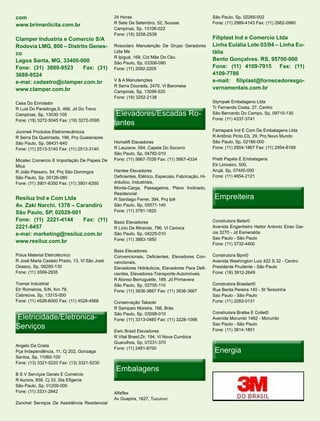 com                                           24 Horas                                            São Paulo, Sp, 02265-002
                                              R Sete De Setembro, 52, Sousas                      Fone: (11) 2989-4143 Fax: (11) 2982-0960
www.brimanlicita.com.br
                                              Campinas, Sp, 13106-022
                                              Fone: (19) 3258-2539
Clamper Industria e Comercio S/A                                                                  Filiplast Ind e Comercio Ltda
Rodovia LMG, 800 – Distrito Genes-            Rosoclaro Manutenção De Grupo Geradores             Linha Eulália Lote 03/04 – Linha Eu-
co                                            Ltda Me                                             lália
                                              R Ipiguá, 169, Cid Mãe Do Céu
Lagoa Santa, MG, 33400-000                                                                        Bento Gonçalves. RS, 95700-000
                                              São Paulo, Sp, 03306-090
Fone: (31) 3689-9523     Fax: (31)            Fone: (11) 2092-2205                                Fone: (11) 4109-7915 Fax: (11)
3689-9524                                                                                         4109-7786
e-mai: cadastro@clamper.com.br                V & A Manutenções                                   e-mail: filiplast@fornecedoresgo-
                                              R Serra Dourada, 2470, Vl Baronesa
www.clamper.com.br                                                                                vernamentais.com.br
                                              Campinas, Sp, 13096-520
                                              Fone: (19) 3252-2138
Casa Do Enrolador                                                                                 Styropak Embalagens Ltda
R Luis Do Paraitinga,S, 466, Jd Do Trevo                                                          Tr Fernando Costa, 27, Centro
Campinas, Sp, 13030-105                        Elevadores/Escadas Ro-
                                                                  Ro-                             São Bernardo Do Campo, Sp, 09710-130
                                                                                                  Fone: (11) 4337-3741
Fone: (19) 3272-5045 Fax: (19) 3272-0595
                                              lantes
Jocimek Produtos Eletromecânicos                                                                  Famapack Ind E Com De Embalagens Ltda
R Serra Da Queimada, 196, Prq Guaianazes                                                          R Antônio Pinto,Cb, 29, Prq Novo Mundo
São Paulo, Sp, 08431-640                      Homelift Elevadores                                 São Paulo, Sp, 02186-000
Fone: (11) 2513-3140 Fax: (11) 2513-3140      R Lauzane, 594, Capela Do Socorro                   Fone: (11) 2954-1867 Fax: (11) 2954-6169
                                              São Paulo, Sp, 04782-010
Micatec Comercio E Importação De Papeis De    Fone: (11) 5667-7039 Fax: (11) 5667-4334            Pretti Papéis E Embalagens
Mica                                                                                              Etr Limoeiro, 500,
R João Pássaro, 54, Prq São Domingos          Hardee Elevadores                                   Arujá, Sp, 07400-000
São Paulo, Sp, 05126-080                      Deficientes, Elétrico, Especiais, Fabricação, Hi-   Fone: (11) 4654-2121
Fone: (11) 3901-6350 Fax: (11) 3901-6350      dráulico, Industriais,
                                              Monta-Carga, Passageiros, Plano Inclinado,

                                                                                                   Empreiteira
                                              Residencial
Resiluz Ind e Com Ltda                        R Santiago Ferrer, 394, Prq Ipê
Av. Zaki Narchi. 1378 – Carandirú             São Paulo, Sp, 05571-140
São Paulo, SP, 02029-001                      Fone: (11) 3781-1820

Fone: (11) 2221-4144      Fax: (11)           Basic Elevadores                                    Construtora Beter0
2221-8457                                     R Lício De Miranda, 796, Vl Carioca                 Avenida Engenheiro Heitor Antonio Eiras Gar-
e-mai: marketing@resiluz.com.br               São Paulo, Sp, 04225-010                            cia 3270 - Jd Esmeralda
                                              Fone: (11) 3883-1850                                Sao Paulo - São Paulo
www.resiluz.com.br                                                                                Fone: (11) 3732-4400
                                              Bass Elevadores
Polus Material Eletrotécnico                  Convencionais, Deficientes, Elevadores Con-         Construtora Bpm0
R José Maria Castelo Prado, 13, Vl São José   vencionais,                                         Avenida Washington Luiz 422 S 32 - Centro
Osasco, Sp, 06290-130                         Elevadores Hidráulicos, Elevadores Para Defi-       Presidente Prudente - São Paulo
Fone: (11) 3599-2935                          cientes, Elevadores-Transporte-Automóveis           Fone: (18) 3912-2649
                                              R Alonso Berruguette, 189, Jd Primavera
Tramar Industrial                             São Paulo, Sp, 02755-110                            Construtora Brasilart0
Etr Romeiros, S/N, Km 79,                     Fone: (11) 3936-3667 Fax: (11) 3936-3667            Rua Benta Pereira 140 - St Terezinha
Cabreúva, Sp, 13315-000                                                                           Sao Paulo - São Paulo
Fone: (11) 4528-6000 Fax: (11) 4528-4566      Conservação Takaoki                                 Fone: (11) 2283-0131
                                              R Sampaio Moreira, 166, Brás
                                                                                                  Construtora Bratke E Collet0
Eletricidade/Eletronica-
                                              São Paulo, Sp, 03008-010
                                              Fone: (11) 3313-0460 Fax: (11) 3228-1098            Avenida Morumbi 1462 - Morumbi

Serviços                                                                                          Sao Paulo - São Paulo
                                                                                                  Fone: (11) 3814-1851
                                              Ewic Brasil Elevadores
                                              R Vital Brasil,Dr, 194, Vl Nova Cumbica
                                              Guarulhos, Sp, 07231-370
Angelo Da Costa
Pça Independência, 11, Cj 202, Gonzaga
                                              Fone: (11) 2481-8700
                                                                                                   Energia
Santos, Sp, 11060-100
Fone: (13) 3321-5220 Fax: (13) 3321-5230
                                               Embalagens
B S V Serviços Gerais E Comércio
R Aurora, 858, Cj 33, Sta Efigenia
São Paulo, Sp, 01209-000
Fone: (11) 3331-2842                          Alfaflex
                                              Av Guapira, 1627, Tucuruvi
Zanchet Serviços De Assistência Residencial
 