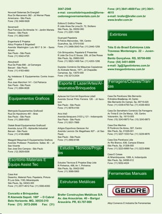 3047-2548                                       Fone: (41) 3641-4600 Fax: (41) 3641-
Novocell Sistemas De Energia0                  e-mai: conceitobrinquedos@forne-                4615
Rua Do Marceneiro 382 - Jd Werner Plaas        cedoresgovernamentais.com.br                    e-mail: brafer@brafer.com.br
Americana - São Paulo
Fone: (19) 3468-5928
                                                                                               www.brafer.com.br
                                               Editora E Gráfica Trieste
Sevemac0                                       R João Alves De Lima,Dr, 72, Siciliano
Rua Francisco De Almeida 14 - Jardim Marieta   São Paulo, Sp, 05052-060
                                               Fone: (11) 2291-1536
                                                                                                 Extintores
Osasco - São Paulo
Fone: (11) 3602-0461
                                               Guarupel Papelaria
Engenharia E Projetos                          R Felício Marcondes, 184, Centro
Abluz Projetos E Brigadas0                     Guarulhos, Sp, 07010-030
Avenida Washington Luis 6817 S 34 - Santo      Fone: (11) 2468-3543 Fax: (11) 2440-1259        Três G do Brasil Extintores Ltda
Amaro                                                                                          Travessa Montenegro. 22 – Juven-
Sao Paulo - São Paulo                          Cdv Brinquedos, Papelaria E Presentes
Fone: (11) 5542-4725                           R João Da Cruz E Sousa, 339, Jd Das Rosas       tude
                                               São Paulo, Sp, 05893-000                        Bento Gonçalves. RS, 95700-000
Aboutneo0                                      Fone: (11) 5823-1406 Fax: (11) 4203-1206        Fone: (54) 3451-6699
Rua Da Prata 898 - Jd Camargos                                                                 e-mail: 3g@3gextintores.com.br
Barueri - São Paulo                            Duplytec Comércio De Máquinas Copiadoras
Fone: (11) 4163-4893                           Av Andrade Neves, 1971, Jd Chapadão             www.tresgextintores.com.br
                                               Campinas, Sp, 13070-000
Ag Instalacao E Equipamentos Contra Incen-     Fone: (19) 3213-2434
dio0
Rua Joao Marchiori 141 - Cid Patriarca
                                                Esporte E Lazer/Artes/Ar-
                                                          Lazer/Artes/Ar-                       Ferragens/Chaves/Tran-
                                                                                                Ferragens/Chaves/Tran-
Sao Paulo - São Paulo
Fone: (11) 2684-9028                           tesanatos/Brinquedos                            cas

                                               Aplause Ind Com Art Esportivos Ltda0            Casa De Parafusos São Bernardo
 Equipamentos Graficos                         Avenida Durval Pinto Ferreira 128 - Jd Itaco-   R Américo Brasiliense, 44, Centro
                                               lomi                                            São Bernardo Do Campo, Sp, 09715-020
                                               Sao Paulo - São Paulo                           Fone: (11) 4339-4755 Fax: (11) 4339-4933
                                               Fone: (11) 5678-4100
Metropole Equipamentos Graficos0                                                               Casa Do Serralheiro Comércio De Ferragens
Rua Do Hipodromo 461 - Bras                    Arco Iris0                                      Av Trinta E Um De Março, 126, Centro
Sao Paulo - São Paulo                          Avenida Ibirapuera 3103 Lj 121 - Indianopolis   Votorantim, Sp, 18110-005
Fone: (11) 2695-0003                           Sao Paulo - São Paulo                           Fone: (15) 3243-8873 Fax: (15) 3243-8873
                                               Fone: (11) 5531-7669
Otatek Brasil Equipamentos Graficos0                                                           Casa Dos Machos
Avenida Jurua 376 - Alphaville Industrial      Artigos Esportivos Geracao Xxi                  R Florêncio De Abreu, 507, Centro
Barueri - São Paulo                            Avenida Leoncio De Magalhaes 627 - Jd Sao       São Paulo, Sp, 01029-001
Fone: (11) 4195-9888                           Paulo                                           Fone: (11) 3227-1033 Fax: (11) 3229-9876
                                               Sao Paulo - São Paulo
Maqgold Maquinas E Equipamentos Graficos       Fone: (11) 2950-8188                            Casa Dos Parafusos Ltda
Avenida Professor Possidonio Salles 40 - Jd                                                    Av Rio Branco, 638, Campos Elíseos
Sao Vicente                                                                                    São Paulo, Sp, 01206-000
Sao Jose Dos Campos - São Paulo                 Estudos Técnicos/Proje-
                                                        Técnicos/Proje-                        Fone: (11) 3223-9066 Fax: (11) 3223-9066
Fone: (12) 3929-8306
                                               tos                                             Casa E Coisas
                                                                                               Al Nhambiquaras, 1089, A, Indianópolis
Escritório-Materiais E                                                                         São Paulo, Sp, 04090-012
                                               Estudos Técnicos E Projetos Etep Ltda
Equips Assist Tec                              R Pinheiros, 498, An 1, Pinheiros
                                                                                               Fone: (11) 5052-4024

                                               São Paulo, Sp, 05422-000
                                               Fone: (11) 3068-5900
Casa Arai                                                                                       Ferramentas Manuais
Desenho, Material Para, Papelaria, Pintura

                                                 Estruturas Metálicas
R Luís Góis, 1183, Mirandopolis
São Paulo, Sp, 04043-300
Fone: (11) 2577-4612 Fax: (11) 5583-8350


Conceito e Brinquedos                          Brafer Construções Metálicas S/A
R Alameda Sapoti. 160ª – D Cabral              Av. das Araucárias. 40 – Barigui
Belo Horizonte. MG, 30535-310                  Araucária. PR, 83.707-000                       Albyt Comercio E Indústria De Ferramentas
Fone: (31) 3072-2606    Fax: (31)
 