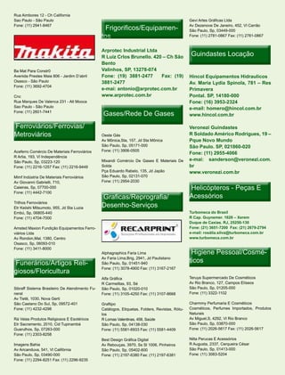 Rua Aimbores 12 - Ch California
Sao Paulo - São Paulo                                                                            Gevi Artes Gráficas Ltda
Fone: (11) 2941-8467
                                                  Frigorificos/Equipamen-
                                                  Frigorificos/Equipamen-                        Av Dezenove De Janeiro, 452, Vl Carrão
                                                                                                 São Paulo, Sp, 03449-000
                                                tos                                              Fone: (11) 2781-0867 Fax: (11) 2781-0867


                                                Arprotec Industrial Ltda
                                                R Luiz Crlos Brunello. 420 – Ch São               Guindastes Locação
                                                Bento
Ba Mat Para Constr0                             Valinhos, SP, 13278-074
Avenida Prestes Maia 806 - Jardim D’abril       Fone: (19) 3881-2477      Fax: (19)              Hincol Equipamentos Hidraulicos
Osasco - São Paulo                              3881-2477                                        Av. Maria Lydia Spinola, 781 – Res
Fone: (11) 3692-4704
                                                e-mai: antonio@arprotec.com.br                   Primavera
Cnc                                             www.arprotec.com.br                              Pontal. SP, 14180-000
Rua Marques De Valenca 231 - Alt Mooca                                                           Fone: (16) 3953-2324
Sao Paulo - São Paulo
                                                                                                 e-mail: homero@hincol.com.br
Fone: (11) 2601-7441
                                                 Gases/Rede De Gases                             www.hincol.com.br

Ferroviários/Ferrovias/                                                                          Veronezi Guindastes
Metroviários                                    Oeste Gás                                        R Soldado Américo Rodrigues, 19 –
                                                Av Mônica,Sta, 157, Jd Sta Mônica                Pque Novo Mundo
                                                São Paulo, Sp, 05171-000                         São Paulo. SP, 021860-020
Aceferro Comércio De Materiais Ferroviários     Fone: (11) 3906-0505
                                                                                                 Fone: (11) 2955-4066
R Artia, 193, Vl Independência
São Paulo, Sp, 03223-120                        Mixandi Comércio De Gases E Materiais De         e-mai: sanderson@veronezi.com.
Fone: (11) 2216-1257 Fax: (11) 2216-9449        Solda                                            br
                                                Pça Eduardo Rabelo, 135, Jd Japão                www.veronezi.com.br
Mimf Indústria De Materiais Ferroviários        São Paulo, Sp, 02131-070
Av Giovanni Gabrielli, 710,                     Fone: (11) 2954-2030
Caieiras, Sp, 07700-000                                                                          Helicópteros - Peças E
Fone: (11) 4442-7100
                                                Graficas/Reprografia/                            Acessórios
Trilhos Ferroviários
Etr Keiishi Mitsumoto, 955, Jd Sta Luzia        Desenho-Serviços
Embú, Sp, 06805-440                                                                              Turbomeca do Brasil
Fone: (11) 4704-7000                                                                             R Cap. Guynemer. 1626 – Xerem
                                                                                                 Duque de Caxias. RJ, 25250-130
Amsted Maxion Fundição Equipamentos Ferro-                                                       Fone: (21) 3651-7200 Fax: (21) 2679-2794
viários Ltda                                                                                     e-mail: rosália.silva@turbomeca.com.br
Av Rondon,Mal, 1380, Centro                                                                      www.turbomeca.com.br
Osasco, Sp, 06093-010
Fone: (11) 3411-8000
                                                Alphagraphics Faria Lima                          Higiene Pessoal/Cosmé-
                                                                                                          Pessoal/Cosmé-
 Funerários/Artigos Reli-
                    Reli-
                                                Av Faria Lima,Brig, 2941, Jd Paulistano
                                                São Paulo, Sp, 01451-940
                                                                                                 ticos
giosos/Floricultura
                                                Fone: (11) 3078-4900 Fax: (11) 3167-2167

                                                Alfa Gráfica                                     Teruya Supermercado De Cosméticos
                                                R Carmelitas, 93, Sé                             Av Rio Branco, 127, Campos Elíseos
Sibraff Sistema Brasileiro De Atendimento Fu-   São Paulo, Sp, 01020-010                         São Paulo, Sp, 01205-000
neral                                           Fone: (11) 3105-4250 Fax: (11) 3107-8668         Fone: (11) 3322-1102
Av Tietê, 1030, Nova Gerti
São Caetano Do Sul, Sp, 09572-401               Graftipo                                         Charmmy Perfumaria E Cosméticos
Fone: (11) 4232-4298                            Catálogos, Etiquetas, Folders, Revistas, Rótu-   Cosméticos, Perfumes Importados, Produtos
                                                los                                              Naturais
Rá Velas Produtos Religiosos E Esotéricos       R Lomas Valentinas, 458, Saúde                   Av Miguel,S, 4292, Vl Rio Branco
Etr Sacramento, 2010, Cid Tupinambá             São Paulo, Sp, 04138-030                         São Paulo, Sp, 03870-000
Guarulhos, Sp, 07263-000                        Fone: (11) 5581-6933 Fax: (11) 5581-4409         Fone: (11) 2026-5617 Fax: (11) 2026-5617
Fone: (11) 2303-8258
                                                Best Design Gráfica Digital                      Nilta Perucas E Acessórios
Imagens Bahia                                   Av Rebouças, 3970, Ss Sl 1006, Pinheiros         R Augusta, 2337, Cerqueira César
Av Aricanduva, 541, Vl Califórnia               São Paulo, Sp, 05402-600                         São Paulo, Sp, 01413-000
São Paulo, Sp, 03490-000                        Fone: (11) 2197-6380 Fax: (11) 2197-6381         Fone: (11) 3083-5204
Fone: (11) 2294-8251 Fax: (11) 2296-9235
 