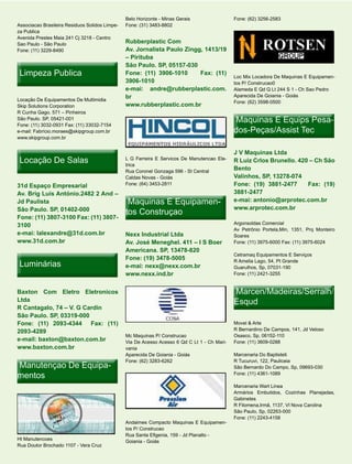 Belo Horizonte - Minas Gerais                 Fone: (62) 3256-2583
Associacao Brasileira Residuos Solidos Limpe-   Fone: (31) 3483-8802
za Publica
Avenida Prestes Maia 241 Cj 3218 - Centro
Sao Paulo - São Paulo                           Rubberplastic Com
Fone: (11) 3229-8490                            Av. Jornalista Paulo Zingg, 1413/19
                                                – Pirituba
                                                São Paulo. SP, 05157-030
 Limpeza Publica                                Fone: (11) 3906-1010      Fax: (11)
                                                                                              Loc Mix Locadora De Maquinas E Equipamen-
                                                3906-1010                                     tos P/ Construcao0
                                                e-mai: andre@rubberplastic.com.               Alameda E Qd Q Lt 244 S 1 - Ch Sao Pedro
                                                br                                            Aparecida De Goiania - Goiás
Locação De Equipamentos De Multimidia                                                         Fone: (62) 3598-0500
Skip Solutions Corporation                      www.rubberplastic.com.br
R Cunha Gago. 571 – Pinheiros
São Paulo. SP, 05421-001
Fone: (11) 3032-0931 Fax: (11) 33032-7154
                                                                                               Maquinas E Equips Pesa-
                                                                                                                 Pesa-
e-mail: Fabrício.moraes@skipgroup.com.br                                                      dos-Peças/Assist Tec
www.skipgroup.com.br


                                                                                              J V Maquinas Ltda
 Locação De Salas                               L G Ferreira E Servicos De Manutencao Ele-
                                                trica
                                                                                              R Luiz Crlos Brunello. 420 – Ch São
                                                Rua Coronel Gonzaga 596 - St Central
                                                                                              Bento
                                                Caldas Novas - Goiás                          Valinhos, SP, 13278-074
31d Espaço Empresarial                          Fone: (64) 3453-2811                          Fone: (19) 3881-2477      Fax: (19)
Av. Brig Luis António.2482 2 And –                                                            3881-2477
Jd Paulista                                      Maquinas E Equipamen-
                                                            Equipamen-                        e-mai: antonio@arprotec.com.br
                                                                                              www.arprotec.com.br
São Paulo. SP, 01402-000
                                                tos Construçao
Fone: (11) 3807-3100 Fax: (11) 3807-
3100                                                                                          Argonsoldas Comercial
                                                                                              Av Petrônio Portela,Min, 1351, Prq Monteiro
e-mai: lalexandre@31d.com.br                    Nexx Industrial Ltda                          Soares
www.31d.com.br                                  Av. José Meneghel. 411 – I S Boer             Fone: (11) 3975-6000 Fax: (11) 3975-6024
                                                Americana. SP, 13478-820
                                                                                              Cetramaq Equipamentos E Serviços
                                                Fone: (19) 3478-5005
 Luminárias                                     e-mai: nexx@nexx.com.br
                                                                                              R Amelia Lago, 54, Pt Grande
                                                                                              Guarulhos, Sp, 07031-190
                                                www.nexx.ind.br                               Fone: (11) 2421-3255


Baxton Com Eletro Eletronicos                                                                 Marcen/Madeiras/Serralh/
Ltda                                                                                          Esqud
R Cantagalo, 74 – V. G Cardin
São Paulo. SP, 03319-000
Fone: (11) 2093-4344 Fax: (11)                                                                Movel & Arte
2093-4289                                                                                     R Bernardino De Campos, 141, Jd Veloso
                                                Mc Maquinas P/ Construcao                     Osasco, Sp, 06152-110
e-mail: baxton@baxton.com.br                    Via De Acesso Acesso 6 Qd C Lt 1 - Ch Mari-   Fone: (11) 3609-0288
www.baxton.com.br                               vania
                                                Aparecida De Goiania - Goiás                  Marcenaria Do Baptisteti
                                                Fone: (62) 3283-6262                          R Tucuruvi, 122, Pauliceia
Manutençao De Equipa-
              Equipa-                                                                         São Bernardo Do Campo, Sp, 09693-030
mentos                                                                                        Fone: (11) 4361-1089

                                                                                              Marcenaria Wart Linea
                                                                                              Armários Embutidos, Cozinhas Planejadas,
                                                                                              Gabinetes
                                                                                              R Filomena,Irmã, 1137, Vl Nova Carolina
                                                                                              São Paulo, Sp, 02263-000
                                                                                              Fone: (11) 2243-4158
                                                Andaimes Compacto Maquinas E Equipamen-
                                                tos P/ Construcao
                                                Rua Santa Efigenia, 159 - Jd Planalto -
Ht Manutencoes                                  Goiania - Goiás
Rua Doutor Brochado 1107 - Vera Cruz
 