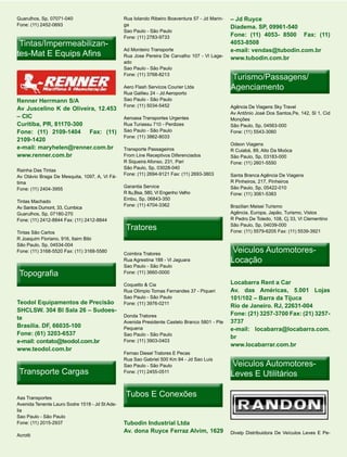 Guarulhos, Sp, 07071-040                        Rua Iolando Ribeiro Boaventura 57 - Jd Marin-   – Jd Ruyce
Fone: (11) 2452-0693                            ga
                                                                                                Diadema. SP, 09961-540
                                                Sao Paulo - São Paulo
                                                Fone: (11) 2783-9733                            Fone: (11) 4053- 8500 Fax: (11)
 Tintas/Impermeabilizan-
 Tintas/Impermeabilizan-                                                                        4053-8508
tes-Mat E Equips Afins
                                                Ad Monteiro Transporte                          e-mail: vendas@tubodin.com.br
                                                Rua Jose Pereira De Carvalho 107 - Vl Lage-
                                                                                                www.tubodin.com.br
                                                ado
                                                Sao Paulo - São Paulo
                                                Fone: (11) 3768-8213
                                                                                                Turismo/Passagens/
                                                Aero Flash Servicos Courier Ltda                Agenciamento
                                                Rua Galileu 24 - Jd Aeroporto
Renner Herrmann S/A                             Sao Paulo - São Paulo
                                                Fone: (11) 5034-5452                            Agência De Viagens Sky Travel
Av Juscelino K de Oliveira, 12.453
                                                                                                Av Antônio José Dos Santos,Pe, 142, Sl 1, Cid
– CIC                                           Aeroasa Transportes Urgentes                    Monções
Curitiba, PR, 81170-300                         Rua Turiassu 710 - Perdizes                     São Paulo, Sp, 04563-000
Fone: (11) 2109-1404 Fax: (11)                  Sao Paulo - São Paulo                           Fone: (11) 5543-3060
                                                Fone: (11) 3862-8033
2109-1420
                                                                                                Odeon Viagens
e-mail: maryhelen@renner.com.br                 Transporte Passageiros                          R Cuiabá, 89, Alto Da Moóca
www.renner.com.br                               From Line Receptivos Diferenciados              São Paulo, Sp, 03183-000
                                                R Siqueira Afonso, 231, Pari                    Fone: (11) 2601-5550
                                                São Paulo, Sp, 03028-040
Rainha Das Tintas
                                                Fone: (11) 2694-9121 Fax: (11) 2693-3803        Santa Branca Agência De Viagens
Av Otávio Braga De Mesquita, 1097, A, Vl Fá-
tima                                                                                            R Pinheiros, 217, Pinheiros
                                                Garantia Service                                São Paulo, Sp, 05422-010
Fone: (11) 2404-3955
                                                R Itu,Bsa, 580, Vl Engenho Velho                Fone: (11) 3061-5383
                                                Embu, Sp, 06843-350
Tintas Machado
                                                Fone: (11) 4704-3362                            Brazilian Meisei Turismo
Av Santos Dumont, 33, Cumbica
Guarulhos, Sp, 07180-270                                                                        Agência, Europa, Japão, Turismo, Vistos
Fone: (11) 2412-8844 Fax: (11) 2412-8844                                                        R Pedro De Toledo, 108, Cj 33, Vl Clementino

Tintas São Carlos
                                                 Tratores                                       São Paulo, Sp, 04039-000
                                                                                                Fone: (11) 5579-6205 Fax: (11) 5539-3921
R Joaquim Floriano, 916, Itaim Bibi
São Paulo, Sp, 04534-004
Fone: (11) 3168-5520 Fax: (11) 3168-5580
                                                Coimbra Tratores
                                                                                                 Veiculos Automotores-
                                                Rua Agrestina 188 - Vl Jaguara                  Locação
                                                Sao Paulo - São Paulo
 Topografia                                     Fone: (11) 3660-0000

                                                Coquetto & Cia                                  Locabarra Rent a Car
                                                Rua Olimpio Tomas Fernandes 37 - Piqueri        Av. das Américas, 5.001 Lojas
                                                Sao Paulo - São Paulo                           101/102 – Barra da Tijuca
Teodol Equipamentos de Precisão                 Fone: (11) 3976-0211
                                                                                                Rio de Janeiro. RJ, 22631-004
SHCLSW. 304 Bl Sala 26 – Sudoes-
                                                Donda Tratores                                  Fone: (21) 3257-3700 Fax: (21) 3257-
te
                                                Avenida Presidente Castelo Branco 5801 - Pte    3737
Brasilia. DF, 66035-100                         Pequena                                         e-mail: locabarra@locabarra.com.
Fone: (61) 3203-6537                            Sao Paulo - São Paulo
                                                                                                br
e-mail: contato@teodol.com.br                   Fone: (11) 3903-0403
                                                                                                www.locabarrar.com.br
www.teodol.com.br
                                                Fernao Diesel Tratores E Pecas
                                                Rua Sao Gabriel 500 Km 84 - Jd Sao Luis
                                                Sao Paulo - São Paulo                            Veiculos Automotores-
 Transporte Cargas                              Fone: (11) 2455-0511
                                                                                                Leves E Utilitários

Aas Transportes
                                                 Tubos E Conexões
Avenida Tenente Lauro Sodre 1518 - Jd St Ade-
lia
Sao Paulo - São Paulo
Fone: (11) 2015-2937                            Tubodin Industrial Ltda
                                                Av. dona Ruyce Ferraz Alvim, 1629               Divelp Distribuidora De Veículos Leves E Pe-
Acrotti
 