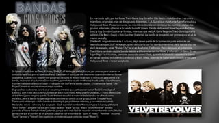 En marzo de 1985 por Axl Rose, TraciiGuns, Izzy Stradlin, Ole Beich y Rob Gardner. Los cinco 
miembros originales eran de dos grupos diferentes, L.A. Guns (que más tarde fue reformado) y 
Hollywood Rose. Posteriormente, los miembros decidieron combinar los nombres de los dos 
grupos anteriores y llamar a la banda Guns N' Roses. Desde Hollywood Rose llegaron Axl Rose 
(voz) y Izzy Stradlin (guitarra rítmica), mientras que de L.A. Guns llegaron TraciiGuns (guitarra 
solista), Ole Beich (bajo) y Rob Gardner (batería). La banda se presentó por primera vez el 26 de 
marzo de 1985. 
Ole Beich, originalmente de L.A Guns, dejó de ser parte de la formación justo antes de ser 
reemplazado por DuffMcKagan, quien debutaría con los demás miembros de la banda el 11 de 
abril de ese año, en el "Radio City" local en Anaheim, California. Poco después, el guitarrista 
TraciiGuns también dejó la banda debido a diferencias con Axl Rose, y refundó L.A Guns. En su 
lugar llegó Saul Hudson, también conocido como Slash, quien había tenido experiencia previa 
en varias bandas, incluyendo London10 y Black Shep, además de haber audicionado antes para 
Hollywood Rose y no ser aceptado. 
Se formó cuando tres ex Guns N' Roses, Slash, DuffMcKagan y Matt Sorum,1 se unieron para tocar en un 
concierto benéfico para el baterista Randy Castillo en el 2002 y en ese momento cuando decidieron formar 
una banda. Cuando Izzy Stradlin (ex-guitarrista de Guns N' Roses) no aceptó la invitación para unirse a la 
banda, reclutaron al guitarrista Dave Kushner, quien había tocado en Wasted Youth junto a Dave Navarro. 
Kushner había estudiado con Slash y trabajado con Duff en la banda Loaded. El cuarteto se llamó "The 
Project" mientras encontraban un mejor nombre. 
El grupo hizo audiciones para buscar vocalista, entre los que participaron fueron Todd Kerns (Age of 
Electric), Josh Todd (Buckcherry), Sebastian Bach (Skid Row), Kelly Shaefer (Atheist), y TravisMeeks (Day 
of the New), pero ninguno quedó. Scott Weiland escuchó el material de la banda y se ofreció como 
vocalista, pero la banda no quería generar controversia con su actual grupo, Stone Temple Pilots. 
Transcurrió un tiempo y dicha banda se desintegró por problemas internos, y fue entonces cuando 
Weiland se volvió a ofrecer y fue aceptado. Slash sugirió el nombre "Revolver" para la banda, y Weiland 
"Black Velvet", juntaron los dos pero luego sacaron "Black" ya que "Black Velvet Revolver" sonaba 
parecido a "Stone Temple Pilots", además porque sería más fácil de recordar un nombre más corto. Mucha 
gente cree que el nombre es un juego de palabras con el nombre de "Guns N' Roses", "Revolver" es como 
"Guns" (armas) y "Velvet" (terciopelo) es un material suave como las rosas ("Roses"). 
 