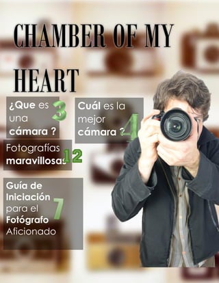 1
¿Que es
una
cámara ?
Cuál es la
mejor
cámara ?
Fotografías
maravillosas
CHAMBER OF MY
HEART
Guía de
Iniciación
para el
Fotógrafo
Aficionado
 