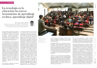 Página38PonenciasTalleresExperienciasinvestigativas
La tecnología en la
educación: las nuevas
herramientas de aprendizaje
en línea, aprendizaje digital"
Mg. Alexis Calderón Beltrán
Profesional en Educación, con especialidad en Ciencias Naturales.
Segunda Especialización en Administración y Gerencia Educativa.
Maestría en “Gestión Educativa y Desarrollo Regional”Director
Ejecutivo del Centro de Formación e Innovación Educativa
En la sociedad de la información o la llamada
era digital, la tecnología es la protagonista de
los diferentes cambios que se están
presentando en los campos de la medicina,
economía, empresa, agronomía, y
especialmente en el de la educación, que ha
visto orientar las concepciones hacia la
formación de mejores ciudadanos en esta
sociedaddigital, quecadadía sereinventa.
En el siglo XXI, época en la que la educación
se ha relacionado con en el surgimiento de
tecnologías que influyen de manera directa,
debemos preguntarnos cómo estas influyen en
la educación. Se podría decir que desde que la
invención de tecnologías como la televisión y la
radio se dieron sus aplicaciones en el ámbito
educativo, con la finalidad de formar a los
ciudadanos (pese a las limitaciones). Sin
embargo, en los años 90, con el surgimiento de
la Internet, se da el inicio del cambio al acceso
de la información, habiendo sido, primero,
manejado por los que sabían manipular esta
herramienta, para luego pasar a masificarse a
través de herramientas que puedan ser
manejadas con poco conocimiento de
informática. Todo esto propició que más
ciudadanos posean más información,
publiquen y difundan esta de manera
colaborativa.
Estas numerosas herramientas tecnológicas
paraelaprendizajeenlíneasonlas
herramientas de publicación, para la búsqueda
de información, de gamificación,
comunicación asincrónica sincrónica,
audiovisuales, de gestión del conocimiento, de
redes sociales, etc. Las primeras, al inicio,
fueron las herramientas de búsqueda de
información como el buscador de Lycos y
AltaVista. De forma paralela, surgieron las
herramientas de comunicación como el email
y el chat, los cuales influyeron en la manera de
comunicarse de manera más rápida (las
universidades fueron las primeras en
implementar los servicios de email con el fin de
intercambiar trabajos académicos). Luego
vinieron las herramientas de publicación como
los blog, dando comienzo a la intervención de
más ciudadanos. Sin embargo, se necesitaba
no solo leer o ver las gráficas estáticas, se
necesitaba herramientas audiovisuales en
línea; por lo cual se creó Youtube. Tiempo
después, debido al afán de tener más contacto
a través del computador, salieron a relucir las
herramientas de videoconferencia, como
Skype. No obstante, todas estas no estaban
orientadas a la educación, sino que se les
adaptaba en las escuelas. Es así que se
volvieron necesarias para el aprendizaje en
línea, dando una mirada a construir nuevas
herramientas con ese fin. Por ello, se
inventaron las LMS o plataformas virtuales de
aprendizaje, EDMODO, juegos didácticos,
webs educativas, de evaluación como
RUBRIC.Ynosoloeso,enlosúltimosaños,
con el crecimiento de la Internet, se habla ya de la
realidad aumentada, la gamificación en el campo
educativo y los MOOC como medios para democratizar
elaprendizajedigital.
El aprendizaje digital no es más que el proceso de
asimilación y construcción del conocimiento a través de
la tecnología para transformarlo de manera crítica,
innovadora y creativa en un nuevo conocimiento. En
cuanto el aprendizaje digital, el abordarlo se ha tornado
un gran desafío para la educación. Para enfrentar esto, se
ha empezado a tomar en cuenta los factores que influyen
enesta comoel diseñodel entornovirtual de aprendizaje,
los contenidos, las teorías de aprendizaje y los modelos
de integración de las TIC en la enseñanza, y la
motivación.
El diseño de los entornos virtual de aprendizaje se
orienta a la construcción de aulas virtuales, teniendo
como soporte plataformas virtuales como MOODLE o
EDMODO, que son llamados gestores de ambientes de
aprendizaje. Estos nos brindan herramientas para llevar a
cabo una metodología de enseñanza y lograr que los
estudiantes aprendan. Otro factor que influye en el
aprendizaje digital es el contenido que necesita el
estudianteparasuaprendizaje.
En la era de la información, se puede encontrar
contenido de un tema de muchas maneras, ya sea en
texto, gráficos, audiovisual, etc. Lo que se busca es que
para aprender se necesita un contenido ágil, estructurado
yqueapuntealograrloqueelestudiantedebeaprender.
Por otro lado, debemos tomar en cuenta las teorías del
aprendizaje como el conectivismo, el cual se ve enfocado
en vincular la información de manera inmediata, a través
de las conexiones de los nodos de conocimiento,
propiciando cada vez más interacción para un mayor
aprendizaje en la era digital. Estas conexiones permiten
aprender cosas específicas y actualizadas del
conocimiento, tomando decisiones en el proceso de
aprendizaje a base de las fuentes de otros conocimientos
que sirven al pasar de un estado de individualización a
formar una comunidad contactada en la red para que se
pueda crear y hacer crecer el conocimiento. Para poder
propiciar el aprendizaje, es necesario gestionar el
conocimiento en una organización, como en el aula. Para
esto se necesita un flujo de información especializado. La
otra teoría del aprendizaje es la del constructivismo, que
contribuye al aprendizaje digital, la cual no fue sustentada
en la era de la tecnología. Da aportes importantes sobre
cómo los seres humanos construyen el conocimiento y el
significadodesusexperiencias.Favoreceelusodelas
[arriba]
Se hizo hincapié en la
importancia de la tecnología
en la Educación, generando
gran expectativa en la
Audiencia que acudió
masivamente a una de
las conferencias simultáneas
PONENCIAS
 