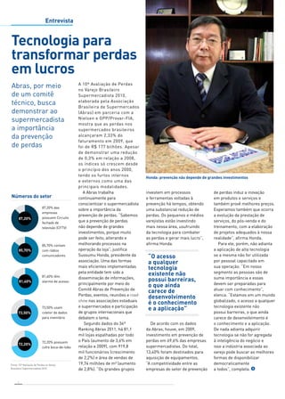 Números do setor 
4 
A 10ª Avaliação de Perdas 
no Varejo Brasileiro 
Supermercadista 2010, 
elaborada pela Associação 
Brasileira de Supermercados 
(Abras) em parceria com a 
Nielsen e GPP/Provar-FIA, 
mostra que as perdas nos 
supermercados brasileiros 
alcançaram 2,33% do 
faturamento em 2009, que 
foi de R$ 177 bilhões. Apesar 
de demonstrar uma redução 
de 0,3% em relação a 2008, 
os índices só crescem desde 
o princípio dos anos 2000, 
tendo os furtos internos 
e externos como uma das 
principais modalidades. 
A Abras trabalha 
continuamente para 
conscientizar o supermercadista 
sobre a importância da 
prevenção de perdas. “Sabemos 
que a prevenção de perdas 
não depende de grandes 
investimentos, porque muito 
pode ser feito, alterando e 
melhorando processos na 
operação da loja”, justifica 
Sussumu Honda, presidente da 
associação. Uma das formas 
mais eficientes implementadas 
pela entidade tem sido a 
disseminação de informações, 
principalmente por meio do 
Comitê Abras de Prevenção de 
Perdas, eventos, reuniões e road-show 
nas associações estaduais 
e supermercados e participação 
de grupos internacionais que 
debatem o tema. 
Segundo dados do 34º 
Ranking Abras 2011, há 81,1 
mil lojas espalhadas por todo 
o País (aumento de 3,6% em 
relação a 2009), com 919,8 
mil funcionários (crescimento 
de 2,2%) e área de vendas de 
19,74 milhões de m² (aumento 
de 2,8%). “Os grandes grupos 
investem em processos 
e ferramentas voltadas à 
prevenção há tempos, obtendo 
uma substancial redução de 
perdas. Os pequenos e médios 
varejistas estão investindo 
mais nessa área, usufruindo 
da tecnologia para combater 
as perdas e gerar mais lucro”, 
afirma Honda. 
De acordo com os dados 
da Abras, houve, em 2009, 
investimento em prevenção de 
perdas em 69,6% das empresas 
supermercadistas. Do total, 
13,40% foram destinados para 
aquisição de equipamentos. 
“A competitividade entre as 
empresas do setor de prevenção 
de perdas induz a inovação 
em produtos e serviços e 
também provê melhores preços. 
Esperamos também que ocorra 
a evolução da prestação de 
serviços, do pós-venda e do 
treinamento, com a elaboração 
de projetos adequados à nossa 
realidade”, afirma Honda. 
Para ele, porém, não adianta 
a aplicação de alta tecnologia 
se a mesma não for utilizada 
por pessoal capacitado em 
sua operação. “Em nosso 
segmento as pessoas são de 
suma importância e essas 
devem ser preparadas para 
atuar com conhecimento”, 
elenca. “Estamos em um mundo 
globalizado, o acesso a qualquer 
tecnologia existente não 
possui barreiras, o que ainda 
carece de desenvolvimento é 
o conhecimento e a aplicação. 
De nada adianta adquirir 
tecnologia se não for agregada 
à inteligência do negócio e 
isso a indústria associada ao 
varejo pode buscar as melhores 
formas de disponibilizar 
democraticamente 
a todos”, completa. 
Entrevista 
Tecnologia para 
transformar perdas 
em lucros 
Abras, por meio 
de um comitê 
técnico, busca 
demonstrar ao 
supermercadista 
a importância 
da prevenção 
de perdas 
Fonte: 10ª Avaliação de Perdas no Varejo 
Brasileiro Supermercadista 2010 
Honda: prevenção não depende de grandes investimentos 
87,20% 
87,20% das 
empresas 
possuem Circuito 
fechado de 
televisão (CFTV) 
85,70% 
85,70% contam 
com rádios 
comunicadores 
81,40% 
81,40% têm 
alarme de acesso 
73,50% 
73,50% usam 
coletor de dados 
para inventário 
72,20% 72,20% possuem 
cofre boca-de-lobo 
“O acesso 
a qualquer 
tecnologia 
existente não 
possui barreiras, 
o que ainda 
carece de 
desenvolvimento 
é o conhecimento 
e a aplicação” 
 