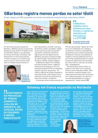 Nosso Parceiro 
GBarbosa registra menos perdas no setor têxtil 
Grupo reduziu em 58% as perdas com furtos nas áreas de moda feminina, masculina e infantil 
O GBarbosa 
trabalha com a 
Gateway em duas 
frentes: a vigilância 
eletrônica de 
mercadorias 
e o CFTV 
Prevenção 
de Perdas 
Um dos maiores grupos varejistas do 
Nordeste, o GBarbosa tornou-se parceiro da 
Gateway em julho de 2010. O trabalho inicial 
era desafiador. Atender a uma demanda 
de serviços em 40 lojas nos Estados onde 
está presente no menor prazo possível. 
“Ficamos surpresos com a dinâmica dos 
serviços, pois em menos de dois meses 
todas as unidades estavam prontas. A 
partir daí pudemos constatar o alto grau 
de eficiência, aliado a qualidade e rapidez 
na execução dos serviços da empresa”, 
argumenta Luiz Marinho, gerente de 
Segurança e Controle Operacional do 
GBarbosa, que possui 22 hipermercados, 
34 supermercados, 43 eletroshows e 52 
farmácias na Bahia, Sergipe e Alagoas. 
O GBarbosa trabalha com a Gateway 
em duas principais frentes: a vigilância 
eletrônica de mercadorias e o Circuito 
fechado de televisão (CFTV). Os resultados, 
segundo o gerente, são positivos. “Foi 
notória a redução dos índices de perdas no 
setor têxtil da loja, onde tínhamos sérios 
problemas com furtos de moda feminina, 
masculina e infantil”, diz Marinho. 
As soluções antifurto estão presentes em 
Fotos: Divulgação 
75% das lojas do grupo. “Apesar de menos 
de um ano trabalhando com a Gateway, 
constatamos a eficiência e qualidade dos 
equipamentos, que na prática apresentam 
facilidade de manuseio, boa qualidade de 
imagens e mínimos problemas técnicos, o 
que contribui significativamente no suporte 
às ações de redução dos níveis de perdas 
por furtos internos e externos nas nossas 
lojas”, elogia Marinho. 
De julho de 2010 a janeiro último, as 
perdas no setor têxtil, com os sistemas 
antifurto, foram reduzidas em 58%. “Além 
dos sistemas, contamos também com o 
suporte para treinamento dos funcionários, 
com o objetivo de explorar ao máximo os 
recursos disponibilizados em cada um 
equipamentos”, revela o gerente. 
Gabriela Ramos é a 
gerente no Nordeste, 
onde a Gateway já 
tem como parceiros 
grandes redes varejistas 
“ 
O INVESTIMENTO 
EM PREVENÇÃO 
DE PERDAS 
AUMENTA A 
CADA DIA NO 
NORDESTE, EM 
ESPECIAL ENTRE 
OS PEQUENOS 
E MÉDIOS 
VAREJISTAS 
“ 
Luciano Raposo, diretor de 
Autosserviço da Gateway 
As soluções antifurto estão 
em 75% das lojas do grupo 
Marinho: “já 
constatamos 
a eficiência e 
qualidade dos 
equipamentos” 
Gateway em franca expansão no Nordeste 
 