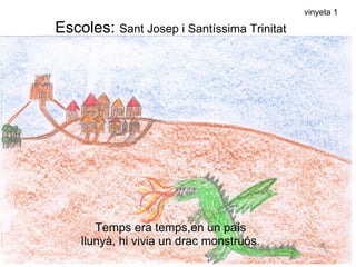 vinyeta 1

Escoles: Sant Josep i Santíssima Trinitat




       Temps era temps,en un país
    llunyà, hi vivia un drac monstruós.
 