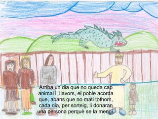 vinyeta 5




 Arriba un dia que no queda cap
animal i, llavors, el poble acorda
que, abans que no mati tothom,
 cada dia, per sorteig, li donaran
una persona perquè se la mengi.
 