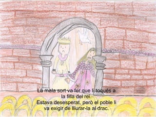 vinyeta 6




La mala sort va fer que li toqués a
           la filla del rei.
Estava desesperat, però el poble li
   va exigir de lliurar-la al drac.
 