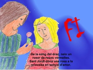 vinyeta 9




 De la sang del drac, neix un
  roser de roses vermelles.
Sant Jordi dóna una rosa a la
 princesa en senyal d'amor.
 