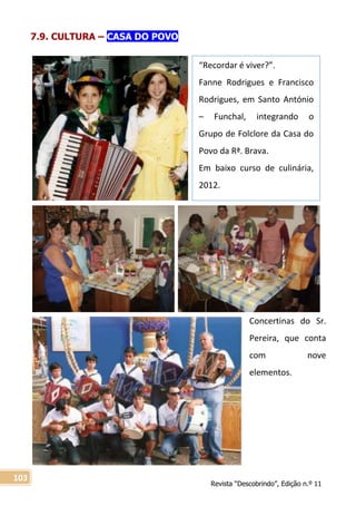 Revista “Descobrindo”, Edição n.º 11
103
“Recordar é viver?”.
Fanne Rodrigues e Francisco
Rodrigues, em Santo António
– Funchal, integrando o
Grupo de Folclore da Casa do
Povo da Rª. Brava.
Em baixo curso de culinária,
2012.
7.9. CULTURA – CASA DO POVO/
Concertinas do Sr.
Pereira, que conta
com nove
elementos.
 