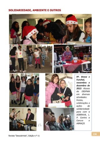 Revista “Descobrindo”, Edição n.º 11
136
SOLIDARIEDADE, AMBIENTE E OUTROS
Rª. Brava e
Funchal,
novembro e
dezembro de
2012: Alunos
da EBSPMA
em diversas
atividades:
Festas,
celebrações e
ações de
solidariedade
para com a
ADBRAVA, L.
P. Contra o
Cancro e
ABRAÇO.
 