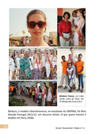 Revista “Descobrindo”, Edição n.º 11
151
Bárbara Franco, em Cabo
Verde, julho de 2012. Por
© Margarida Faria D.R.P.
Bárbara, a modelo ribeirabravense, ex-estudante da EBSPMA, foi Miss
Mundo Portugal 2011/12, em discurso direto: O que quero mesmo é
desfilar em Paris, Milão.
 