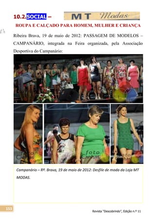 Revista “Descobrindo”, Edição n.º 11
153
Campanário – Rª. Brava, 19 de maio de 2012: Desfile de moda da Loja MT
MODAS.
10.2.SOCIAL –
ROUPA E CALÇADO PARA HOMEM, MULHER E CRIANÇA
Ribeira Brava, 19 de maio de 2012: PASSAGEM DE MODELOS –
CAMPANÁRIO, integrada na Feira organizada, pela Associação
Desportiva do Campanário:
 