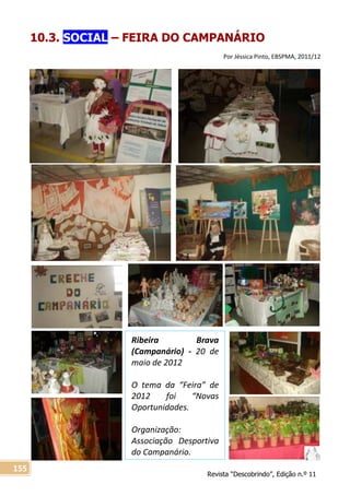 Revista “Descobrindo”, Edição n.º 11
155
Ribeira Brava
(Campanário) - 20 de
maio de 2012
O tema da “Feira” de
2012 foi “Novas
Oportunidades.
Organização:
Associação Desportiva
do Campanário.
10.3. SOCIAL – FEIRA DO CAMPANÁRIO
Por Jéssica Pinto, EBSPMA, 2011/12
 