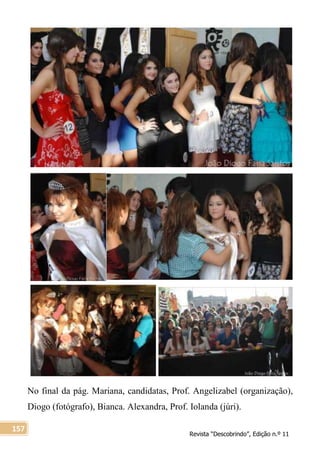Revista “Descobrindo”, Edição n.º 11
157
No final da pág. Mariana, candidatas, Prof. Angelizabel (organização),
Diogo (fotógrafo), Bianca. Alexandra, Prof. Iolanda (júri).
 
