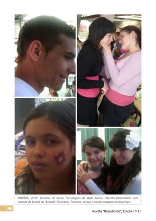 Revista “Descobrindo”, Edição n.º 11
159
EBSPMA, 2012: Semana do Curso Tecnológico de Ação Social; interdisciplinaridade com
colegas da Escola da “Levada” (Funchal). Pinturas, estilos e muitos sorrisos inesquecíveis.
 