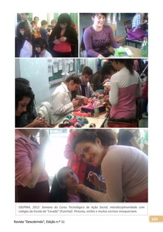 Revista “Descobrindo”, Edição n.º 11
160
EBSPMA, 2012: Semana do Curso Tecnológico de Ação Social; interdisciplinaridade com
colegas da Escola da “Levada” (Funchal). Pinturas, estilos e muitos sorrisos inesquecíveis.
 