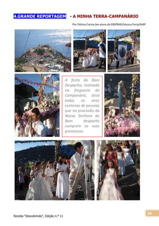 Revista “Descobrindo”, Edição n.º 11
34
4.GRANDE REPORTAGEM - A MINHA TERRA-CAMPANÁRIO
Por Fátima Carina (ex-aluna da EBSPMA)/Jéssica Faria/AJAP
A festa do Bom
Despacho, realizada
na freguesia do
Campanário, atrai
todos os anos
centenas de pessoas
que na procissão da
Nossa Senhora do
Bom despacho
cumprem as suas
promessas.
 