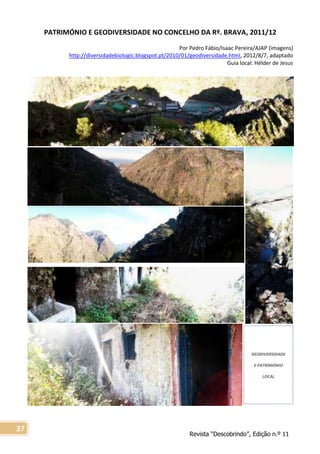 Revista “Descobrindo”, Edição n.º 11
37
GEODIVERSIDADE
E PATRIMÓNIO
LOCAL
PATRIMÓNIO E GEODIVERSIDADE NO CONCELHO DA Rº. BRAVA, 2011/12
Por Pedro Fábio/Isaac Pereira/AJAP (imagens)
http://diversidadebiologic.blogspot.pt/2010/01/geodiversidade.html, 2012/8/7, adaptado
Guia local: Hélder de Jesus
 