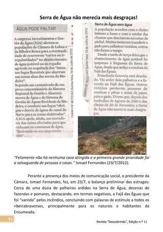 Revista “Descobrindo”, Edição n.º 11
51
Serra de Água não merecia mais desgraças!
“Felizmente não há nenhuma casa atingida e a primeira grande prioridade foi
a salvaguarda de pessoas e casas.” Ismael Fernandes (23/7/2012).
Perante a presença dos meios de comunicação social, o presidente da
Câmara, Ismael Fernandes, fez, em 23/7, o balanço preliminar dos estragos:
Cerca de uma dúzia de palheiros ardidos na Serra de Água, dezenas de
fazendas e pomares, destacando, em termos negativos, a Fajã das Éguas que
foi “varrida” pelos incêndios, concluindo com palavras de estímulo a todos os
ribeirabravenses, principalmente para os naturais e habitantes da
Encumeada.
 