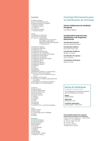 Comissão Permanente para
os Vestibulares da Unicamp
Câmara Deliberativa do Vestibular
Presidente
Luís Alberto Magna
Coordenadoria Executiva dos
Vestibulares e de Programas
Educacionais
Coordenador Executivo
Edmundo Capelas de Oliveira
Coordenadora Adjunta
Fosca Pedini Pereira Leite
Coordenador Acadêmico
Petrilson A. Pinheiro
Coordenador de Logística
Ary O. Chiacchio
Coordenador de Pesquisa
Jayme Vaz Júnior
Sumário
03 Palavra do Reitor
04 Uma Universidade de Ponta
09 Serviço de Apoio ao Estudante
12 Moradia Estudantil
13 Empresas Juniores
14 Campinas
16	Limeira e Piracicaba
17 Você precisa saber
Exatas
19 Arquitetura e Urbanismo
20 Ciência da Computação
21 Curso 51 - Ingresso para:
Engenharia Física; Física; Física:
Física Médica e Biomédica;
Matemática; Matemática Aplicada
e Computacional
22 Engenharia Agrícola
23 Engenharia Ambiental
24 Engenharia Civil
25 Engenharia de Alimentos
26 Engenharia de Computação
27 Engenharia de Controle e Automação
28 Engenharia de Manufatura
29 Engenharia de Produção
30 Engenharia de Telecomunicações
31 Engenharia Elétrica
32 Engenharia Física
33 Engenharia Mecânica
34 Engenharia Química
35 Estatística
36 Física
37 Geologia
38 Matemática
39 Matemática Aplicada e Computacional
40 Química / Química Tecnológica
veja também Licenciatura Integrada Química/Física
na pág. 57
41 Sistemas de Informação
42 Tecnologia em Análise de Desenvolvimento
de Sistemas
43 Tecnologia em Construção de Edifícios
44 Tecnologia em Controle Ambiental
Humanas
46 Administração
47 Administração Pública
48 Ciências Econômicas
49 Ciências Sociais
50 Estudos Literários
51 Filosofia
52 Geografia	
53 História
54 Letras
55 Linguística
56 Pedagogia
57 Química / Física - Licenciatura Integrada
Artes
59 Artes Cênicas
60 Artes Visuais
61 Comunicação Social - Midialogia
62 Dança
63 Música
Biológicas
66 Ciências Biológicas
67 Ciências do Esporte
68 Educação Física
69 Enfermagem
70 Farmácia
71 Fonoaudiologia
72 Medicina
73 Nutrição
74 Odontologia
76 Enfermagem - Famerp
77 Medicina - Famerp
Revista do Vestibulando
Vestibular Unicamp 2014
Uma publicação da Comissão Permanente
para os Vestibulares da Unicamp
Edição
Juliana Sangion
Editoração
Rosicler Ap. Corte
Jornalista responsável
Juliana Sangion - Mtb 24.979
Universidade Estadual de Campinas
Comissão Permanente para os Vestibulares
Cidade Universitária “Zeferino Vaz” – Barão Geraldo
Campinas – SP – CEP 13083-851
Tel: (19) 3521.1808 / 3521.7932
Fax: (19) 3521.7440
www.comvest.unicamp.br
csocial@comvest.unicamp.br
 