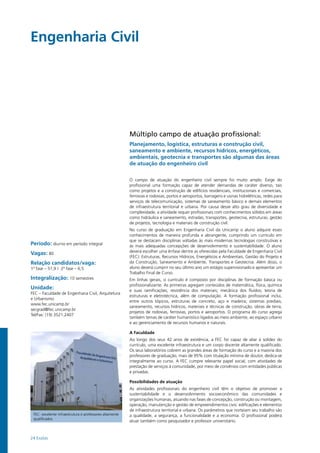 24 Exatas
Engenharia Civil				
Período: diurno em período integral
Vagas: 80
Relação candidatos/vaga:
1ª fase – 51,9 / 2ª fase – 6,5
Integralização: 10 semestres
Unidade:
FEC – Faculdade de Engenharia Civil, Arquitetura
e Urbanismo
www.fec.unicamp.br
secgrad@fec.unicamp.br
Tel/Fax: (19) 3521.2407
FEC: excelente infraestrutura e professores altamente
qualificados
Múltiplo campo de atuação profissional:
Planejamento, logística, estruturas e construção civil,
saneamento e ambiente, recursos hídricos, energéticos,
ambientais, geotecnia e transportes são algumas das áreas
de atuação do engenheiro civil
O campo de atuação do engenheiro civil sempre foi muito amplo. Exige do
profissional uma formação capaz de atender demandas de caráter diverso, tais
como projetos e a construção de edifícios residenciais, institucionais e comerciais,
ferrovias e rodovias, portos e aeroportos, barragens e usinas hidrelétricas, redes para
serviços de telecomunicação, sistemas de saneamento básico e demais elementos
de infraestrutura territorial e urbana. Por causa desse alto grau de diversidade e
complexidade, a atividade requer profissionais com conhecimentos sólidos em áreas
como hidráulica e saneamento, estradas, transportes, geotecnia, estruturas, gestão
de projetos, tecnologia e materiais de construção civil.
No curso de graduação em Engenharia Civil da Unicamp o aluno adquire esses
conhecimentos de maneira profunda e abrangente, cumprindo um currículo em
que se destacam disciplinas voltadas às mais modernas tecnologias construtivas e
às mais adequadas concepções de desenvolvimento e sustentabilidade. O aluno
deverá escolher uma ênfase dentre as oferecidas pela Faculdade de Engenharia Civil
(FEC): Estruturas, Recursos Hídricos, Energéticos e Ambientais, Gestão do Projeto e
da Construção, Saneamento e Ambiente, Transportes e Geotecnia. Além disso, o
aluno deverá cumprir no seu último ano um estágio supervisionado e apresentar um
Trabalho Final de Curso.
Em linhas gerais, o currículo é composto por disciplinas de formação básica ou
profissionalizante. As primeiras agregam conteúdos de matemática, física, química
e suas ramificações; resistência dos materiais; mecânica dos fluídos; teoria de
estruturas e eletrotécnica, além de computação. A formação profissional inclui,
entre outros tópicos, estruturas de concreto, aço e madeira; sistemas prediais;
saneamento, recursos hídricos, materiais e técnicas de construção, obras de terra,
projetos de rodovias, ferrovias, portos e aeroportos. O programa do curso agrega
também temas de caráter humanístico ligados ao meio ambiente, ao espaço urbano
e ao gerenciamento de recursos humanos e naturais.
A Faculdade
Ao longo dos seus 42 anos de existência, a FEC foi capaz de aliar à solidez do
currículo, uma excelente infraestrutura e um corpo docente altamente qualificado.
Os seus laboratórios cobrem as grandes áreas de formação do curso e a maioria dos
professores de graduação, mais de 95% com titulação mínima de doutor, dedica-se
integralmente ao curso. A FEC cumpre relevante papel social, com atividades de
prestação de serviços à comunidade, por meio de convênios com entidades públicas
e privadas.
Possibilidades de atuação
As atividades profissionais do engenheiro civil têm o objetivo de promover a
sustentabilidade e o desenvolvimento socioeconômico das comunidades e
organizações humanas, atuando nas fases de concepção, construção ou montagem,
operação, manutenção e gestão de empreendimentos civis: edificações e elementos
de infraestrutura territorial e urbana. Os parâmetros que norteiam seu trabalho são
a qualidade, a segurança, a funcionalidade e a economia. O profissional poderá
atuar também como pesquisador e professor universitário.
 