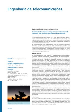 30 Exatas
Engenharia de Telecomunicações	
Período: diurno em período integral
Vagas: 50
Relação candidatos/vaga:
1ª fase – 3,4 / 2ª fase – 3,2
Integralização: 10 semestres
Unidade:
Faculdade de Tecnologia
Campus de Limeira
Rua Paschoal Marmo, 1888 – Jd. Nova Itália
13484-332 – caixa postal 456 – Limeira – SP
www.ft.unicamp.br
ft@ft.unicamp.br
Tel: (19) 2113.3368 / 2113.3339
Fax: (19) 3451.3939
Apostando no desenvolvimento
Crescimento das telecomunicações no país indica mercado
promissor, que carece de profissionais especializados
O curso está organizado de tal maneira que o aluno, além de disciplinas teóricas,
adquira conhecimentos práticos em aulas de laboratórios e em contato com
empresas que permitam familiarizar-se com a realidade do mercado de trabalho que
irá encontrar. Além disso, os alunos são estimulados a participar de atividades de
pesquisa e intercâmbios internacionais.
No núcleo comum do curso, o aluno deverá cursar um conjunto de disciplinas
obrigatórias que lhe proporcionarão uma sólida formação básico-específica. São
valorizadas as atividades de desenvolvimento de projetos nas disciplinas estruturais
e específicas. A vivência prática imediata procura aumentar o interesse dos alunos
pelo conteúdo abordado, além de possibilitar o exercício do trabalho em grupo, a
inventividade e o empreendedorismo.
Áreas de atuação
As telecomunicações no Brasil cresceram e se popularizaram nos últimos anos.
O aumento acelerado do número de telefones celulares, de dispositivos móveis,
de computadores e a necessidade de comunicação entre eles; o crescimento
ininterrupto da internet; a perspectiva gerada pela TV Digital; o crescimento e
aplicação em diversas áreas das Redes de Sensores Sem Fio (RSSF) e da tecnologia
de Identificação por Radio Frequência (RFID); a grande perspectiva do mercado e das
pesquisas das comunicações fotônicas somados ao desenvolvimento tecnológico de
novos dispositivos e equipamentos para as telecomunicações em geral, garantem
um mercado promissor para os profissionais dessa área no presente e durante os
próximos anos.
O engenheiro de Telecomunicações possui uma ampla formação e estará apto
a desenvolver sistemas e instalações de telecomunicações e seus respectivos
equipamentos, atender à demanda do mercado de trabalho em sistemas de
telecomunicações, com aplicações nas mais diversas atividades da sociedade e
dos mais diversos setores da economia. Especificamente, esse profissional estará
habilitado para as seguintes atividades: planejar, projetar, operar e manter sistemas,
instalações e equipamentos de telecomunicações com e sem fio; implantar, operar
e gerenciar sistemas e equipamentos de comunicação interna, externa, celular e
satélite, redes de comunicação, cabeamento interno, externo e estruturado de rede
lógica, sistemas irradiantes, de radiodifusão, radar e sistemas de posicionamento
e de navegação; coordenar e supervisionar equipes de trabalho; realizar pesquisa
científica e tecnológica e estudos de viabilidade técnico-econômica; executar e
fiscalizar obras e serviços técnicos; e efetuar vistorias, perícias e avaliações, emitindo
laudos e pareceres.
Além disso, o curso de Engenharia de Telecomunicações proporciona ao egresso uma
sólida formação técnica, científica e profissional que o capacita a usar e desenvolver
novas tecnologias, estimulando sua atuação crítica e criativa na identificação e
resolução de problemas, considerando seus aspectos políticos, econômicos, sociais,
ambientais e culturais, com visão ética e humanística, em atendimento às demandas
da sociedade.
Infraestrutura
A Faculdade de Tecnologia (FT) está sediada em Limeira/SP. Dispõe de uma excelente
infraestrutura de ensino e pesquisa e um corpo docente altamente qualificado,
tendo a maioria titulação mínima de doutor e com dedicação integral ao curso. Seus
laboratórios são bem equipados e atualizados. Os alunos da FT têm a possibilidade
de desenvolver projetos técnicos, científicos e sociais.
Curso prevê vivência prática imediata
Foto: Dr. Graeme L. White
 