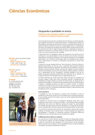 48 Humanas
Ciências Econômicas				
Período: diurno em período integral
Vagas: 70
Relação candidatos/vaga:
1ª fase – 24,6 / 2ª fase – 6,2
Integralização: 8 semestres
Período: noturno
Vagas: 35
Relação candidatos/vaga:
1ª fase – 19,7 / 2ª fase – 4,6
Integralização: 10 semestres
Unidade:
IE – Instituto de Economia
www.eco.unicamp.br
grad@eco.unicamp.br
Tel: (19) 3521.5735
Fax: (19) 3289.2214
Curso incentiva intercâmbios internacionais
Vanguarda e qualidade no ensino
Sólida formação pluralista enfatiza o conhecimento técnico
e a análise no contexto histórico e social
Os economistas da Unicamp têm contribuído de forma decisiva, nas últimas décadas,
para o debate nacional de um amplo leque de temas: a estabilização dos preços, as
dificuldades da retomada do crescimento econômico, as relações internacionais e os
efeitos da abertura comercial e financeira, a desigualdade social e o desemprego.
Para lidar com questões tão complexas não bastam sólidos conhecimentos técnicos.
Do economista de hoje se exige formação pluralista e capacidade de analisar os
fenômenos econômicos no contexto histórico e social em que ocorrem, de forma a
intervir nos rumos da economia e da sociedade.
O desenvolvimento de habilidades capazes de proporcionar esse perfil ao futuro
profissional é uma peculiaridade do curso de Economia da Unicamp. Estimula a
capacidade de resolução de problemas e de tomada de decisões em uma realidade
diversificada e em constante transformação, além da competência para adquirir
novos conhecimentos. O incentivo a intercâmbios internacionais se insere nessa
perspectiva.
A estrutura curricular abrange três eixos: Teoria Econômica, História Econômica e
Métodos Quantitativos. Ao final do curso, o estudante pode escolher disciplinas
eletivas em áreas econômicas específicas, de acordo com sua preferência, como por
exemplo, economia agrícola, finanças, economia do trabalho, economia regional,
economia de empresas, economia do meio ambiente, políticas públicas. No último
ano, a apresentação de uma monografia é atividade obrigatória, fruto de um
projeto de pesquisa acadêmica desenvolvido sob orientação de um professor. O
estágio profissional não é obrigatório para a integralização do curso.
As bolsas oferecidas aos alunos pelo (SAE) Serviço de Apoio ao Estudante da
Unicamp, Fapesp e CNPq, entre outras instituições, facilitam a multiplicação das
atividades de iniciação científica no Instituto de Economia (IE). As pesquisas têm o
propósito de possibilitar o entendimento das questões econômicas contemporâneas
e explicar a realidade econômica do Brasil no contexto mundial. A moderna
infraestrutura de salas de aula com recursos audiovisuais, o parque computacional
com acesso à internet e a atualização da biblioteca viabilizam o desenvolvimento das
atividades de ensino e pesquisa.
Curso conceito A
A qualidade do curso da Unicamp é consenso entre estudantes e entre os
empresários e executivos, que têm o IE como referência para contratar profissionais.
O curso recebeu conceito A em todos os anos em que foi avaliado pelo Ministério
da Educação (MEC).
O bacharel em Economia será um profissional preparado tanto para a pós-
graduação quanto para o mercado de trabalho, o qual desempenhará atividades
profissionais com sucesso em diferentes campos de atuação. As oportunidades
de emprego abrangem variada gama de alternativas em instituições de pesquisa,
bancos, empresas não-financeiras, órgãos de administração pública e terceiro setor.
Os economistas formados pela Unicamp têm apresentado interesse pela inserção
imediata no mercado, mas é cada vez maior o número daqueles que seguem na
pós-graduação. O mestrado e o doutorado constituem, atualmente, diferencial
importante em um mercado cada vez mais competitivo e exigente.
A diferença entre o diurno e o noturno
Os cursos diurno e noturno diferem somente no tempo de integralização previsto:
o curso diurno é integral, com aulas e atividades nos períodos da manhã e da tarde,
e pode ser concluído em oito semestres. Já o curso noturno, em dez semestres.
Tanto um quanto o outro oferece a mesma qualidade de ensino, sendo as disciplinas
ministradas e os docentes exatamente os mesmos.
 