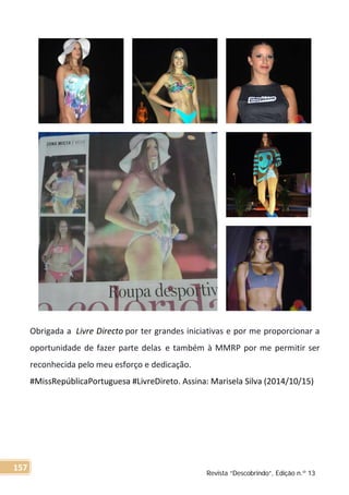 Obrigada a Livre Directo por ter grandes iniciativas e por me proporcionar a
oportunidade de fazer parte delas e também à MMRP por me permitir ser
reconhecida pelo meu esforço e dedicação.
#MissRepúblicaPortuguesa #LivreDireto. Assina: Marisela Silva (2014/10/15)
Revista “Descobrindo”, Edição n.º 13
157
 