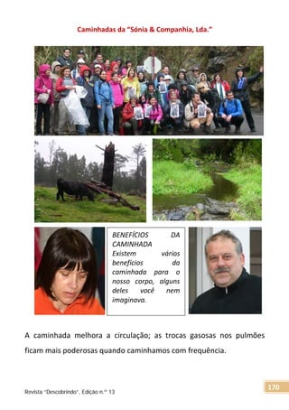 Caminhadas da “Sónia & Companhia, Lda.”
A caminhada melhora a circulação; as trocas gasosas nos pulmões
ficam mais poderosas quando caminhamos com frequência.
BENEFÍCIOS DA
CAMINHADA
Existem vários
benefícios da
caminhada para o
nosso corpo, alguns
deles você nem
imaginava.
Revista “Descobrindo”, Edição n.º 13
170
 