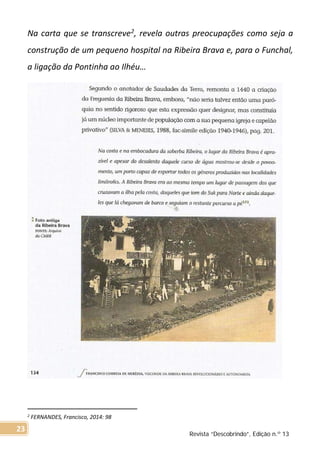Na carta que se transcreve2, revela outras preocupações como seja a
construção de um pequeno hospital na Ribeira Brava e, para o Funchal,
a ligação da Pontinha ao Ilhéu…
2 FERNANDES, Francisco, 2014: 98
Revista “Descobrindo”, Edição n.º 13
23
 