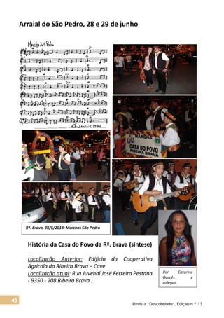 Arraial do São Pedro, 28 e 29 de junho
Rª. Brava, 28/6/2014: Marchas São Pedro
Por Catarina
Garcês e
colegas.
História da Casa do Povo da Rª. Brava (síntese)
Localização Anterior: Edifício da Cooperativa
Agrícola da Ribeira Brava – Cave
Localização atual: Rua Juvenal José Ferreira Pestana
- 9350 - 208 Ribeira Brava .
Revista “Descobrindo”, Edição n.º 13
49
 