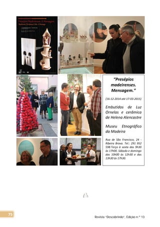 “Presépios
madeirenses.
Mensagem.”
(16-12-2014 até 17-03-2015)
Embutidos de Luz
Ornelas e cerâmica
de Helena Alencastre
Museu Etnográfico
da Madeira
Rua de São Francisco, 24 -
Ribeira Brava. Tel.: 291 952
598.Terça à sexta das 9h30
às 17h00. Sábado e domingo
das 10h00 às 12h30 e das
13h30 às 17h30.
Revista “Descobrindo”, Edição n.º 13
75
 