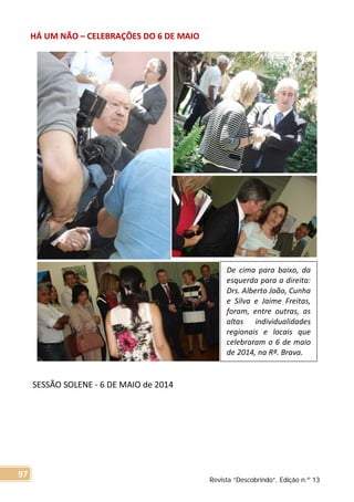 HÁ UM NÃO – CELEBRAÇÕES DO 6 DE MAIO
SESSÃO SOLENE - 6 DE MAIO de 2014
De cima para baixo, da
esquerda para a direita:
Drs. Alberto João, Cunha
e Silva e Jaime Freitas,
foram, entre outras, as
altas individualidades
regionais e locais que
celebraram o 6 de maio
de 2014, na Rª. Brava.
Revista “Descobrindo”, Edição n.º 13
97
 