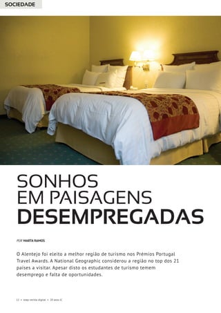 12 • esep revista digital • 20 anos JC
Sonhos
em paisagens
desempregadas
O Alentejo foi eleito a melhor região de turismo nos Prémios Portugal
Travel Awards. A National Geographic considerou a região no top dos 21
países a visitar. Apesar disto os estudantes de turismo temem
desemprego e falta de oportunidades.
POR MARTA RAMOS
SOCIEDADE
 