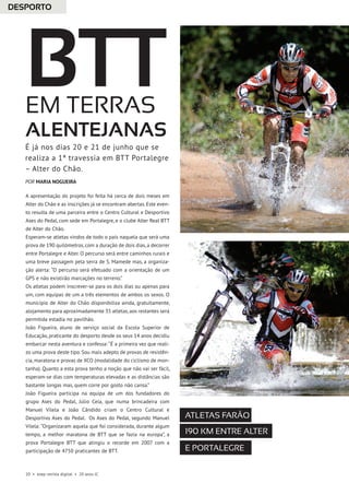 20 • esep revista digital • 20 anos JC
A apresentação do projeto foi feita há cerca de dois meses em
Alter do Chão e as inscrições já se encontram abertas. Este even-
to resulta de uma parceira entre o Centro Cultural e Desportivo
Ases do Pedal, com sede em Portalegre, e o clube Alter Real BTT
de Alter do Chão.
Esperam-se atletas vindos de todo o país naquela que será uma
prova de 190 quilómetros, com a duração de dois dias, a decorrer
entre Portalegre e Alter. O percurso será entre caminhos rurais e
uma breve passagem pela serra de S. Mamede mas, a organiza-
ção alerta: “O percurso será efetuado com a orientação de um
GPS e não existirão marcações no terreno.”
Os atletas podem inscrever-se para os dois dias ou apenas para
um, com equipas de um a três elementos de ambos os sexos. O
município de Alter do Chão disponibiliza ainda, gratuitamente,
alojamento para aproximadamente 35 atletas, aos restantes será
permitida estadia no pavilhão.
João Figueira, aluno de serviço social da Escola Superior de
Educação, praticante do desporto desde os seus 14 anos decidiu
embarcar nesta aventura e confessa: “É a primeira vez que reali-
zo uma prova deste tipo. Sou mais adepto de provas de resistên-
cia, maratona e provas de XCO (modalidade do ciclismo de mon-
tanha). Quanto a esta prova tenho a noção que não vai ser fácil,
esperam-se dias com temperaturas elevadas e as distâncias são
bastante longas mas, quem corre por gosto não cansa.”
João Figueira participa na equipa de um dos fundadores do
grupo Ases do Pedal, Júlio Ceia, que numa brincadeira com
Manuel Vilela e João Cândido criam o Centro Cultural e
Desportivo Ases do Pedal. Os Ases do Pedal, segundo Manuel
Vilela: “Organizaram aquela que foi considerada, durante algum
tempo, a melhor maratona de BTT que se fazia na europa”, a
prova Portalegre BTT que atingiu o recorde em 2007 com a
participação de 4750 praticantes de BTT.
BTTem terras
alentejanas
É já nos dias 20 e 21 de junho que se
realiza a 1ª travessia em BTT Portalegre
– Alter do Chão.
POR MARIA NOGUEIRA
ATLETAS FARÃO
190 KM ENTRE ALTER
E PORTALEGRE
DESPORTO
 