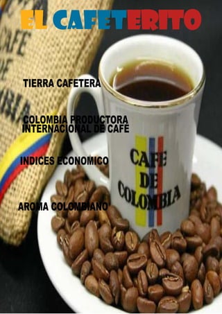 1
EL CAFETERITO
TIERRA CAFETERA
COLOMBIA PRODUCTORA
INTERNACIONAL DE CAFÉ
INDICES ECONOMICO
AROMA COLOMBIANO
 