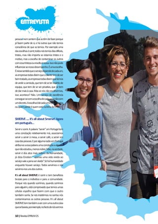 10|RevistaEPRM#25
pessoasnemsentemqueastêmdefazerporque
já fazem parte de si, e há outras que não temos
consciência de que as temos. Por exemplo uma
dasescolhasésorrir,todosnóstemosdiasdifíceis,
tristes, mas não importa se estamos tristes e o
motivo, mas a escolha de contaminar os outros
comessatristezaourevoltaénossa.Issonãopode
influenciaraonossodesempenho.Éumaescolha.
Énessesentidoqueoserviçodependedecadaum,
asempresastodasdizemqueoclientetemdeser
bemtratado,asempresastodasdizemquetemos
devestiracamisola,quetemdeseterespíritode
equipa, que tem de se ser proativo, que se tem
dedarmaisàcasa.Massenósnãoescolhermos,
isso acontece? Não. Um serviço de excelência
consegue-secomaescolhadecadaumenãocom
umdecreto.Aescolhaédecadaumequemganha
ouquemperdeéquemestánalinhadafrente.
SMERVE .... it’s all about Smerve! Agora
emportuguês…
Serviresorrir.Apalavra“servir”emPortugaltem
uma conotação relativamente má, associamos
servir a servir à mesa, a servir café, a servir em
casadaspessoas.EporalgumarazãoemPortugal
atribui-seaessapalavraumaconotaçãoaalguém
quenãoestudou,menosnobre.Mas,naverdade,
servir é dos atos mais nobres da humanidade,
já dizia Einstien “ apenas uma vida vivida ao
serviçovaleapenaservivida”.Sóháhumanidade
enquanto houver serviço. Todos servimos e nós
servimo-nosunsdosoutros.
It´s all about SMERVE é sorrir e tem benefícios
brutais para o indivíduo e para a comunidade.
Porque nós quando sorrimos, quando sorrimos
paraalguém,estácomprovadoquetemosumas
células espelho que fazem com que o outro
tambémsorria.Senósinsistirmosnosorrisonós
contaminamos as outras pessoas. It´s all about
SMERVEtemtambémavercomumaoutracoisa
quesebaseia,porexemplo,nofactodenóssermos
ENTREVISTA
 