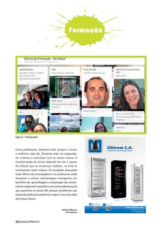 14|RevistaEPRM#25
Figura2-Participantes
Como professores, devemos estar sempre a inovar,
a melhorar cada dia. Devemos estar na vanguarda,
ser criativos e assertivos com os nossos alunos. A
transformação da escola depende de nós e apesar
do esforço que as mudanças impõem, no final as
recompensas serão maiores. Os resultados alcançados
nesta oﬁcina são encorajadores e os professores estão
dispostos a utilizar metodologias emergentes em
bene cio das aprendizagens e preparação dos alunos.
Estaformaçãovemresponderaumacertavisãodaescola
que queremos no século XXI, porque acreditamos que
enquantoprofessorespodemosmudarocursodasvidas
dosnossosalunos.
Adelina Moura
Formadora
Formação
 