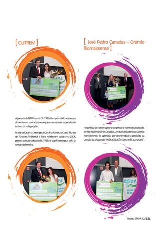 RevistaEPRM#25|21
[OLITREM]
AparceriadaEPRMcomaOLITREMtempermitidoaosnossos
alunosteremcontactocomequipamentomaisespecializado
naáreadarefrigeração.
AsalunasCatarinaDomingoseCarolinaRamosdoCursoTécnico
de Turismo Ambiental e Rural receberam cada uma 250€,
prémiopatrocinadopelaOLITREMequefoientreguepeloSr.
ArmandoFerreira.
[ José Pedro Canadas – Grémio
Riomaiorense]
Nosentidodehomenageareperpetuaronomedoassociado,
senhorJoséPedroInêsCanadas,umdosfundadoresdoGrémio
Riomaiorense, foi aprovada por unanimidade a proposta da
Direçãodacriaçãodo“PRÉMIOJOSÉPEDROINÊSCANADAS”,
 