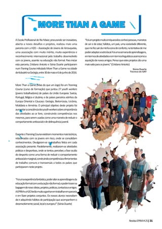 RevistaEPRM#25|31
AEscolaProfissionaldeRioMaior,procurandoserinovadora,
aberta a novos desafios e projetos, realizou mais uma
parceriacomaH2O–AssociaçãodeJovensdeArrouquelas,
uma associação com muito mérito, muita experiência e
reconhecimento internacional pelo trabalho desenvolvido
com os jovens, assente na educação não formal. Para iniciar
esta parceria, Cristiano Aniceto e Sónia Duarte participaram
numTraningCourseintituladoMoreThanaGamenacidade
deKobuletinaGeórgia,entre30demaioe6dejunhode2016.
MoreThanaGame(MaisdoqueumJogo)foiumTranning
Course (curso de formação) que juntou 27 youth workers
(jovens trabalhadores) de países da União Europeia: Suécia,
Portugal, Bélgica e Lituânia, e de países parceiros vizinhos da
Europa Oriental e Cáucaso: Geórgia, Bielorrússia, Ucrânia,
Moldávia e Arménia. O principal objetivo deste projeto foi
aumentaraconsciênciadosyouthworkerssobreaimportância
das atividades ao ar livre, construindo competências nos
mesmos,paraseremusadascomoumamaneiradereduziro
comportamentoantissocialededelinquênciajuvenil.
DuranteoTranningCourseexistirammomentosmaisteóricos,
relacionados com os jovens em risco, onde se consolidam
conhecimentos. Divulgaram-se os trabalhos feitos em cada
associaçãopresente.Paralelamente,realizaram-seatividades
práticasedesportivas,ondesetentouperceber,afaseoculta
dodesportocomoumaformadereduzirocomportamento
antissocialemarginal,construindocompetênciaseferramentas
de trabalho comuns e transversais a todos os países que
participaramnesteprojeto.
“Foiumaexperiênciafantástica,poderaliarasaprendizagensda
educaçãoformalcomaeducaçãonãoformal,epodertrazerna
bagagemdenovo:ideias,projetos,práticas,contactoseamigos.
AEPRMeaH2Oterãomuitoaganharemtrabalharemparceria
e em fazer projetos conjuntos. Os nossos alunos necessitam
deiradquirindohábitosdeparticipaçãoqueacompanhemo
desenvolvimentosocial,localeeuropeu!”(SóniaDuarte)
“Foiumprojetomuitoenriquecedor,conhecipessoas,maneiras
deseredeestar,hábitos,umpaís,umasociedadediferente,
quemefezsairdaminhazonadeconforto,natentativademe
poderadaptaraoutrolocal.Foiumasemanadeaprendizagens,
emtermosdeatividadeseemtermoslinguísticosassimcomoa
aquisiçãodenovosamigos.Pensoqueestesprojetossãouma
mais-valiaparaosjovens.”(CristianoAniceto)
Sónia Duarte
Técnica do GAT
MORE THAN A GAMEMORE THAN A GAME
 