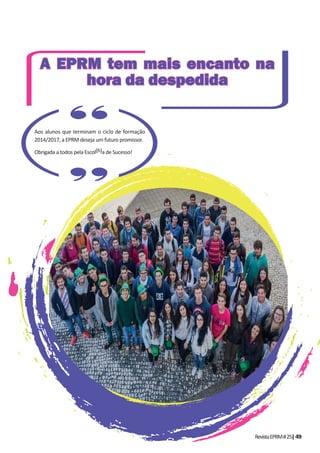 RevistaEPRM#25|49
A EPRM tem mais encanto naA EPRM tem mais encanto na
hora da despedidahora da despedida
Aos alunos que terminam o ciclo de formação
2014/2017, a EPRM deseja um futuro promissor.
Obrigada a todos pela Escol(h)a de Sucesso!
 
