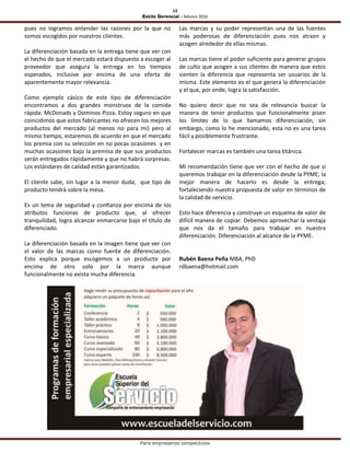 13
Estilo Gerencial – febrero 2016
Para empresarios competitivos
pues no logramos entender las razones por la que no
somos escogidos por nuestros clientes.
La diferenciación basada en la entrega tiene que ver con
el hecho de que el mercado estará dispuesto a escoger al
proveedor que asegura la entrega en los tiempos
esperados, inclusive por encima de una oferta de
aparentemente mayor relevancia.
Como ejemplo cásico de este tipo de diferenciación
encontramos a dos grandes monstruos de la comida
rápida: McDonads y Dominos Pizza. Estoy seguro en que
coincidimos que estos fabricantes no ofrecen los mejores
productos del mercado (al menos no para mi) pero al
mismo tiempo, estaremos de acuerdo en que el mercado
los premia con su selección en no pocas ocasiones y en
muchas ocasiones bajo la premisa de que sus productos
serán entregados rápidamente y que no habrá sorpresas.
Los estándares de calidad están garantizados.
El cliente sabe, sin lugar a la menor duda, que tipo de
producto tendrá sobre la mesa.
Es un tema de seguridad y confianza por encima de los
atributos funcionas de producto que, al ofrecer
tranquilidad, logra alcanzar enmarcarse bajo el título de
diferenciado.
La diferenciación basada en la imagen tiene que ver con
el valor de las marcas como fuente de diferenciación.
Esto explica porque escogemos a un producto por
encima de otro solo por la marca aunque
funcionalmente no exista mucha diferencia.
Las marcas y su poder representan una de las fuentes
más poderosas de diferenciación pues nos atraen y
acogen alrededor de ellas mismas.
Las marcas tiene el poder suficiente para generar grupos
de culto que acogen a sus clientes de manera que estos
sienten la diferencia que representa ser usuarios de la
misma. Este elemento es el que genera la diferenciación
y el que, por ende, logra la satisfacción.
No quiero decir que no sea de relevancia buscar la
manera de tener productos que funcionalmente pisen
los límites de lo que llamamos diferenciación, sin
embargo, como lo he mencionado, esta no es una tarea
fácil y posiblemente frustrante.
Fortalecer marcas es también una tarea titánica.
Mi recomendación tiene que ver con el hecho de que si
queremos trabajar en la diferenciación desde la PYME, la
mejor manera de hacerlo es desde la entrega;
fortaleciendo nuestra propuesta de valor en términos de
la calidad de servicio.
Esto hace diferencia y construye un esquema de valor de
difícil manera de copiar. Debemos aprovechar la ventaja
que nos da el tamaño para trabajar en nuestra
diferenciación. Diferenciación al alcance de la PYME.
Rubén Baena Peña MBA, PhD
rdbaena@hotmail.com
 