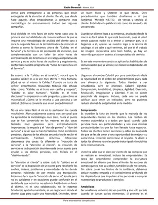 20
Estilo Gerencial – febrero 2016
Para empresarios competitivos
denso para entregárselo a las personas que están
encargadas de la atención al cliente. De ahí, que desde
hace algunos años empezáramos a compartir esta
metodología de entrenamiento indoor con algunas
compañías.
Está dividido en tres fases de ocho horas cada una: la
primera son las habilidades de comunicación en la que se
imparte una metodología de análisis del cliente cara a
cara, la segunda fase en la de habilidades de atención al
cliente o como lo llamamos ahora de “Calidez en el
Servicio” y la tercera es de protocolos de atención, que
complementadas con un taller de ocho horas de
entrenamiento de directivos en estrategia corporativa de
servicio y otras ocho horas de auditoría y seguimiento,
conforman nuestro programa de “Sello de Excelencia en
el Servicio”.
En cuanto a la “calidez en el servicio”, notará que la
palabra calidez es a la vez muy etérea y muy humana.
¿Qué es en sí misma la Calidez? Cuando se trata de
definir, encontramos respuestas todavía más difusas
tales como: “Calidez es el trato con cariño y respeto”,
“Calidez es calor humano”, “Calidez es el trato
afectuoso” y empezaron a salir preguntas: ¿eso cómo se
materializa? ¿Cómo se le enseña a una persona a ser
cálida? ¿Cómo se convierte eso en un procedimiento?
No es una tarea fácil. A mí en lo particular me cuesta
muchísimo. Afortunadamente cuento con personal que
ha aprendido la metodología muy bien, hasta el punto
que se han convertido en los mejores en dos cosas
también muy gaseosas pero extremadamente
importantes: la empatía y el “don de gentes” o “don del
servicio” a la vez que se han fortalecido como excelentes
personas; algunos de los efectos secundarios de recibir el
entrenamiento. También debemos diferenciar
claramente dos cosas: Es diferente al “vocación de
servicio” a la “atención al cliente”. La vocación de
servicio es la disposición desinteresada de un sujeto para
ayudar a las demás personas, con énfasis en el
“desinteresada”.
La “atención al cliente” y sobre todo la “calidez en el
servicio” es la disposición de un sujeto para resolverle los
sueños, deseos, problemas y necesidades de las demás
personas habiendo de por medio una transacción.
Podemos decir que la “vocación de servicio” ayuda pero
no es suficiente y en ocasiones puede confundir en el
sentido de que nosotros no estamos haciéndole un favor
al cliente, ni es una colaboración, no le estamos
brindando ayuda humanitaria; es un negocio en donde el
cliente paga para suplir una Necesidad, Entender, tener
un buen Trato y Obtener lo que desea. Otro
procedimiento que también diseñamos y al que
llamamos “Método N.E.T.O. de ventas y servicio al
cliente. Entiéndase la palabra trato como los acuerdos de
un contrato.
Cuando un cliente llega a su empresa, analizado desde lo
macro es fácil saber lo que está buscando, pues si usted
vende zapatos nadie va a entrar a comprar pan, o si
llegamos a él, apenas ve nuestro logo o la revista de
catálogo, él ya sabe a qué venimos, así que si el trabajo
de imagen corporativa está bien hecho, ya hay un
recorrido ganado en cuanto a la expectativa de servicio.
Es en este momento cuando se aplican las habilidades de
comunicación que ya vimos y se inician las habilidades de
servicio.
Llegamos al nombre Caladril por pura coincidencia dada
la rigurosidad en el orden del procedimiento pues cada
una alimenta la siguiente. Todos tienden a ser
simultáneos pero se priorizan. Caladril significa:
Comprensión, Amabilidad, Limpieza, Agilidad, Diversión,
Resolución, Imaginación y Libertad. Y no se puede
prescindir de ninguna. Incluso, cada una se puede
calificar para tener un indicador, pero no pudimos
reducir el nivel de subjetividad en la medida.
Comprensión
Es increíble la falta de interés que la mayoría de los
dependientes tienen en los clientes. Los reciben de
manera automática y a todos por igual, cuando cada
persona tiene sus particularidades y son esas mismas
particularidades las que los han llevado hasta nosotros.
Todos los clientes tienen carencias y están en búsqueda
de que se les de amor y una oportunidad de mejorar su
autoestima, teniendo como base el respeto. Es decir: a
todos los clientes no se les puede tratar igual ni recibirlos
de la misma manera.
Usted ya sabe que el cien por ciento de las compras que
se realizan es emocional, incluso las empresariales. Es
tarea del dependiente comprender la estructura
emocional del cliente que tiene al frente: las razones de
compra que no nos va a decir, también las de no compra.
Sin sobre pasar los límites de la confianza, debemos
activar nuestra empatía y el conocimiento profundo de
los disparadores que impulsan a las personas a comprar
nuestro tipo de productos o servicios
Amabilidad
Ser amable es sinónimo de ser querible y eso solo sucede
cuando se juntan varios elementos. El primero es el
 