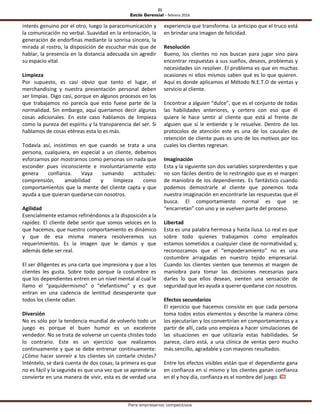 21
Estilo Gerencial – febrero 2016
Para empresarios competitivos
interés genuino por el otro, luego la paracomunicación y
la comunicación no verbal. Suavidad en la entonación, la
generación de endorfinas mediante la sonrisa sincera, la
mirada al rostro, la disposición de escuchar más que de
hablar, la presencia en la distancia adecuada sin agredir
su espacio vital.
Limpieza
Por supuesto, es casi obvio que tanto el lugar, el
merchandising y nuestra presentación personal deben
ser limpias. Digo casi, porque en algunos procesos en los
que trabajamos no parecía que esto fuese parte de la
normalidad. Sin embargo, aquí queríamos decir algunas
cosas adicionales. En este caso hablamos de limpieza
como la pureza del espíritu y la transparencia del ser. Si
hablamos de cosas etéreas esta lo es más.
Todavía así, insistimos en que cuando se trata a una
persona, cualquiera, en especial a un cliente, debemos
esforzarnos por mostrarnos como personas sin nada que
esconder pues inconsciente e involuntariamente esto
genera confianza. Vaya sumando actitudes:
comprensión, amabilidad y limpieza como
comportamientos que la mente del cliente capta y que
ayuda a que quieran quedarse con nosotros.
Agilidad
Esencialmente estamos refiriéndonos a la disposición a la
rapidez. El cliente debe sentir que somos veloces en lo
que hacemos, que nuestro comportamiento es dinámico
y que de esa misma manera resolveremos sus
requerimientos. Es la imagen que le damos y que
además debe ser real.
El ser diligentes es una carta que impresiona y que a los
clientes les gusta. Sobre todo porque la costumbre es
que los dependientes entren en un nivel mental al cual le
llamo el “paquidermismo” o “elefantismo” y es que
entran en una cadencia de lentitud desesperante que
todos los cliente odian.
Diversión
No es sólo por la tendencia mundial de volverlo todo un
juego es porque el buen humor es un excelente
vendedor. No se trata de volverse un cuenta chistes todo
lo contrario. Este es un ejercicio que realizamos
continuamente y que se debe entrenar continuamente:
¿Cómo hacer sonreír a los clientes sin contarle chistes?
Inténtelo, se dará cuenta de dos cosas; la primera es que
no es fácil y la segunda es que una vez que se aprende se
convierte en una manera de vivir, esta es de verdad una
experiencia que transforma. Le anticipo que el truco está
en brindar una imagen de felicidad.
Resolución
Bueno, los clientes no nos buscan para jugar sino para
encontrar respuestas a sus sueños, deseos, problemas y
necesidades sin resolver. El problema es que en muchas
ocasiones ni ellos mismos saben qué es lo que quieren.
Aquí es donde aplicamos el Método N.E.T.O de ventas y
servicio al cliente.
Encontrar a alguien “dulce”, que es el conjunto de todas
las habilidades anteriores, y certero con eso que él
quiere le hace sentir al cliente que está al frente de
alguien que sí le entiende y le resuelve. Dentro de los
protocolos de atención este es una de los causales de
retención de cliente pues es uno de los motivos por los
cuales los clientes regresan.
Imaginación
Esta y la siguiente son dos variables sorprendentes y que
no son fáciles dentro de lo restringido que es el margen
de maniobra de los dependientes. Es fantástico cuando
podemos demostrarle al cliente que ponemos toda
nuestra imaginación en encontrarle las respuestas que él
busca. El comportamiento normal es que se
“encarretan” con uno y se vuelven parte del proceso.
Libertad
Esta es una palabra hermosa y hasta ilusa. Lo real es que
sobre todo quienes trabajamos como empleados
estamos sometidos a cualquier clase de normatividad y,
reconozcamos que el “empoderamiento” no es una
costumbre arraigadas en nuestro tejido empresarial.
Cuando los clientes sienten que tenemos el margen de
maniobra para tomar las decisiones necesarias para
darles lo que ellos desean, sienten una sensación de
seguridad que les ayuda a querer quedarse con nosotros.
Efectos secundarios
El ejercicio que hacemos consiste en que cada persona
toma todos estos elementos y describe la manera cómo
los ejecutarían y los convertirían en comportamientos y a
partir de allí, cada uno empieza a hacer simulaciones de
las situaciones en que utilizaría estas habilidades. Se
parece, claro está, a una clínica de ventas pero mucho
más sencillo, agradable y con mayores resultados.
Entre los efectos visibles están que el dependiente gana
en confianza en sí mismo y los clientes ganan confianza
en él y hoy día, confianza es el nombre del juego.
 