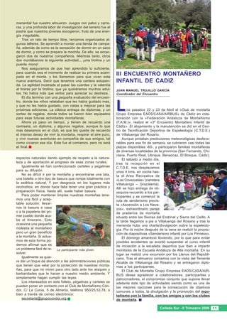 manantial fue nuestro almuerzo. Juegos con palos y carre-
ras, y una profunda labor de investigación del terreno fue el
postre que nuestros jóvenes escogieron, fruto de una ener-
gía inagotable.
    Tras un rato de tiempo libre, teníamos organizados al-
gunos talleres. Se aprendió a montar una tienda de campa-
ña, además de como es la sensación de dormir en un saco
de dormir, y como se prepara la mochila. De ello, se encar-
garon dos de nuestros compañeros. Mientras tanto, otros
dos montábamos la siguiente actividad... ¡una tirolina y un
puente mono!
    Nos aseguramos de que han aprendido lo suficiente,
para cuando sea el momento de realizar su primera acam-
pada en el monte, y los llamemos para que vivan esta
                                                                III ENCUENTRO MONTAÑERO
nueva aventura. Decir que tenemos una cantera estupen-          INFANTIL DE CADIZ
da. La agilidad mostrada al pasar las cuerdas y la valentía
al tirarse por la tirolina, que ya quisiéramos muchos adul-     JUAN MANUEL TRUJILLO GARCÍA
tos. No había más que verlos para apreciar su destreza.         Coordinador del Encuentro
    El día termino con una pequeña evaluación del encuen-


                                                                L
tro, donde los niños relataban que les había gustado mas,
y que no les había gustado, con vistas a mejorar para las
próximas ediciones. La clásica entrega de diplomas, y un                os pasados 22 y 23 de Abril el «Club de montaña
sorteo de regalos, donde todos se fueron bien equipados         Grupo Empresa EADS/CASA/AIRBUS» de Cádiz en cola-
para esas futuras actividades montañeras.                       boración con la «Federación Andaluza de Montañismo
    Ahora ya paso un tiempo, y tienen de recuerdo una           (F.A.M.)», realizó el «3º Encuentro Montañero Infantil de
camiseta, un diploma, y algunos regalos, aunque lo que          Cádiz». El alojamiento y la manutención se dió en el Cen-
mas deseamos en el club, es que les quede de recuerdo           tro de Tecnificación Deportiva de Espeleología (C.T.D.E.)
el intenso deseo de vivir la montaña, respirar el aire puro,    de Villaluenga del Rosario.
y vivir nuevas aventuras en compañía de sus amigos, tal              Aunque pintaban predicciones meteorológicas desfavo-
como vivieron ese día. Este fue el comienzo, pero no será       rables para ese fin de semana, se cubrieron casi todas las
el final.                                                       plazas disponibles -60-, y participaron familias montañeras
                                                                de diversas localidades de la provincia (San Fernando, Chi-
                                                                clana, Puerto Real, Ubrique, Benaocaz, El Bosque, Cádiz).
espacios naturales dando ejemplo de respeto a la natura-             El sábado a medio día,
leza y de aportación al progreso de esas zonas rurales.         tras la recepción en el
    Igualmente se han confeccionado carteles y pegatinas        C.T.D.E. nos desplazamos
para su difusión.                                               unos 4 kms. en coche has-
    No es difícil ir por la montaña y encontrarse una lata,     ta el Area Recreativa de
una botella u otro tipo de basura que rompe totalmente con      «Las Covezuelas» (carretera
la estética natural. Y por desgracia en los lugares más         Villaluenga – Grazalema).
recónditos, en donde hace falta tener una gran práctica y       Allí se hizo entrega de ob-
preparación física, hasta allí, suele haber basura.             sequios-recuerdo a los par-
    Para poder mantener limpias nuestras montañas tene-         ticipantes y se comenzó la
mos una fácil y acep-                                           ruta de senderismo previs-
table solución: llevar-                                         ta «Ascensión a Los Nava-
nos la basura a casa                                            zos», extraordinario paraje
o a la papelera del pri-                                        de praderíos de montaña
mer pueblo donde aca-                                           situado entre las Sierras del Endrinal y Sierra del Caíllo. A
be el itinerario. Esto                                          la tarde llegamos a pie a Villaluenga del Rosario y tras la
ocasiona una pequeña                                            merienda hubo una charla/divulgación sobre la espeleolo-
molestia al montañero                                           gía. Por la noche después de la cena se realizó la proyec-
pero un gran beneficio                                          ción de diapositivas «Senderismo infantil por Los Pirineos».
a la montaña. Si actua-                                              El domingo amaneció lloviendo, por lo que para evitar
mos de esta forma po-                                           posibles accidentes se acordó suspender el curso infantil
demos afirmar que es                                            de iniciación a la escalada deportiva que iban a impartir
un problema fácil de re- La participante más jóven.             monitores de la Escuela Andaluza de Alta montaña. En su
solver.                                                         lugar se realizó una excursión por los Llanos del Republi-
    Igualmente se quie-                                         cano. Tras el almuerzo contamos con la visita del Teniente
re dar un toque de atención a las administraciones públicas     Alcalde de Villaluenga del Rosario y se entregaron diplo-
que tienen que velar por la protección de nuestras monta-       mas a los participantes.
ñas, para que no miren para otro lado ante los ataques y             El Club de Montaña Grupo Empresa EADS/CASA/AIR-
barbaridades que le hacen a nuestro medio ambiente. Y           BUS desea agradecer a colaboradores, participantes y
simplemente hagan cumplir las leyes.                            patrocinadores, el compromiso conjunto que supone llevar
    Los interesados en este folleto, pegatinas y carteles se    adelante éste tipo de actividades siendo como es una de
pueden poner en contacto con el Club de Montañismo Cón-         las mejores opciones para la consecución de objetivos
dor, C/ La Curva, 5 de Almería, teléfono 950/25.53.78, o        comunes a todos, la divulgación y la promoción del mon-
bien a través de correo electrónico:                            tañismo con la familia, con los amigos y con los clubes
    secretaria@grupocondor.org                                  de montaña.

                                                                                            Collado Sur - II Trimestre 2006 11
 