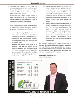 11
Estilo Gerencial – marzo 2016
Para empresarios competitivos
2. Información de avances. No hay nada más
preocupante y estresante para un cliente que el
silencio. Los fabricantes escuchan a diario
expresiones tales como: … si me lo hubiera
dicho, no estaríamos en estas.
3. Manejo de quejas. Aunque la teoría siempre ha
dicho que una queja es una oportunidad, lo
cierto es que en la gran mayoría de los casos, las
compañías las considera un problema.
Frente a los problemas que se presentan luego
de adquirir los productos, los clientes tienden a
comportase de cuatro maneras diferentes
1. Los que desean llegar hasta el final de las
cosas y que se mueven por su afán de
vengarse del proveedor que los ha llevado a
esa situación. Para estos, las redes sociales y
los elementos de apoyo de la legislación, son
su principal arma.
2. Aquellos que desean hacer parte de la
solución y que dan los detalles de los
problemas para que sean tenidos en cuenta.
Para estos, la clave se centra en la atención
que se les preste. Si no se sienten atendidos
pueden hacer parte del primer grupo pues se
siente menos preciados
3. Aquellos que no se quejan. No lo hacen por
motivos variados como su tipología. Pueden
pensar que los trámites son engorrosos,
consideran que la falla es fruto del azar y que
no se puede hacer nada por solucionarlo, por
experiencias previas o porque el nivel de
inversión es insignificante para ellos. En la
mayoría de los casos, estos clientes se
pierden.
4. Aquellos que no se quejan ante nosotros ni
lo hacen antes las redes sociales, pero llevan
dentro de si un gran nivel de frustración que
estallará en cada escenario social o
comercial en el que se dé la oportunidad.
Son embajadores negativos de nuestra
marca pero no tiene un plan de venganza
contra nosotros. Simplemente están
agazapados ante la oportunidad de destruir
nuestra imagen.
Para entregar tranquilidad a nuestros clientes no es
necesario hacer parte de grandes compañías. Realmente
sólo hace falta honestidad y capacidad para escuchar
empáticamente a los clientes. De hecho, el mayoría de
los caos, las Pyme , tiene la posibilidad de entregar con
más tacto un especial servicio posventa.
Rubén Baena Peña. MBA, PhD
rdbaena@hotmail.com
 