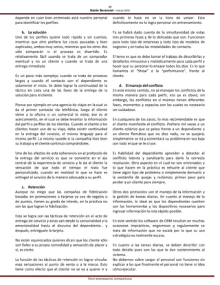 14
Estilo Gerencial – marzo 2016
Para empresarios competitivos
depende en cuán bien entrenado está nuestro personal
para identificar los perfiles.
b. La solución
Uno de los perfiles quiere todo rápido y sin cuentos,
mientras que otro prefiere las cosas pausadas y bien
explicadas, ambos muy serios, mientras que los otros dos
sólo comprarán si el proceso es divertido. Es
relativamente fácil cuando se trata de un comprador
eventual y no un cliente y cuando se trata de una
entrega inmediata.
Es un poco más complejo cuando se trata de procesos
largos y cuando el contacto con el dependiente es
solamente el inicio. Se debe lograr la continuidad de la
táctica en cada una de las fases de la entrega de la
solución para el cliente.
Piense por ejemplo en una agencia de viajes en la cual se
da el primer contacto vía telefónica, luego el cliente
viene a la oficina o un comercial lo visita; ese es el
acercamiento, en el cual se debe levantar la información
del perfil o perfiles de los clientes. Cuando el cliente o los
clientes hacen uso de su viaje, debe existir continuidad
en la entrega del servicio, el mismo lenguaje para el
mismo perfil. Lo mismo sucede si la compañía hizo bien
su trabajo y el cliente continuo comprándoles.
Uno de los efectos de esta coherencia en el protocolo de
la entrega del servicio es que se convierte en el eje
central de la experiencia de servicio y le da al cliente la
sensación de que todo el tiempo el trato fue
personalizado, cuando en realidad lo que se hace es
entregar el servicio de la manera adecuada a su perfil.
c. Retención
Aunque no niego que las campañas de fidelización
basadas en promociones o tarjetas ya sea de regalos o
de puntos, tienen su grado de interés, en la práctica no
son las que logran la fidelización.
Esta se logra con las tácticas de retención en el acto de
entrega de servicio y estas van desde la sensorialidad y la
emocionalidad hasta el discurso del dependiente… y
después, entréguele la tarjeta.
No están equivocados quienes dicen que los cliente sólo
son fieles a su propia comodidad y sensación de placer y
sí, es cierto.
La función de las tácticas de retención es lograr vincular
esas sensaciones al punto de venta o a la marca. Esto
tiene como efecto que el cliente no se va a querer ir y
cuando lo hace no ve la hora de volver. Esto
definitivamente no lo logra personal sin entrenamiento.
Ya se habrá dado cuenta de la simultaneidad de estas
tres primeras fases y de lo delicadas que son. Funcionan
para todo tipo de empresas y todo tipo de modelos de
negocios y en todas las modalidades de contacto.
El tema es que se debe tomar el trabajo de describirlas y
detallarlas minuciosa y metódicamente para cada perfil y
hacer que su personal lo ensaye todos los días. Es lo que
llamamos el “Show” o la “performance”, frente al
cliente.
d. El manejo del conflicto
En este mismo sentido, no se manejan los conflictos de la
misma manera para cada perfil, eso ya es obvio; sin
embargo, los conflictos en sí mismos tienen diferentes
fases, momentos y espacios con los cuales es necesario
ser cuidadoso.
En cualquiera de los casos, lo más recomendable es que
el cliente manifieste el conflicto. Prefiero mil veces a un
cliente colérico que se pelea frente a un dependiente a
un cliente flemático que no dice nada, no se quejará,
simplemente se irá y comentará su problema en voz baja
con todo el que se le cruce.
Es habilidad del dependiente aprender a detectar el
conflicto latente y canalizarlo para darle la correcta
resolución. Otro aspecto en el cual no son entrenados y
lo que hacen en la práctica es rehuirle al cliente que
tiene algún tipo de problema o simplemente derivarlo a
la ventanilla de quejas y reclamos; primer paso para
perder a un cliente para siempre.
Otros dos protocolos son el manejo de la información y
la gestión de tareas diarias. En cuanto al manejo de la
información, lo ideal es que los dependientes cuenten
con las herramientas y los dispositivos necesarios para
ingresar información lo más rápido posible.
En este sentido los software de CRM resultan en muchas
ocasiones imprácticos, engorrosos y regularmente se
trata de información que no escala por lo que su uso
estratégico es realmente escaso.
En cuanto a las tareas diarias, se deben describir con
todo detalle pues son las que le dan sostenimiento al
sistema.
No debemos sobre cargar al personal con funciones sin
explicar a las que finalmente el personal no tiene ni idea
cómo ejecutar.
 